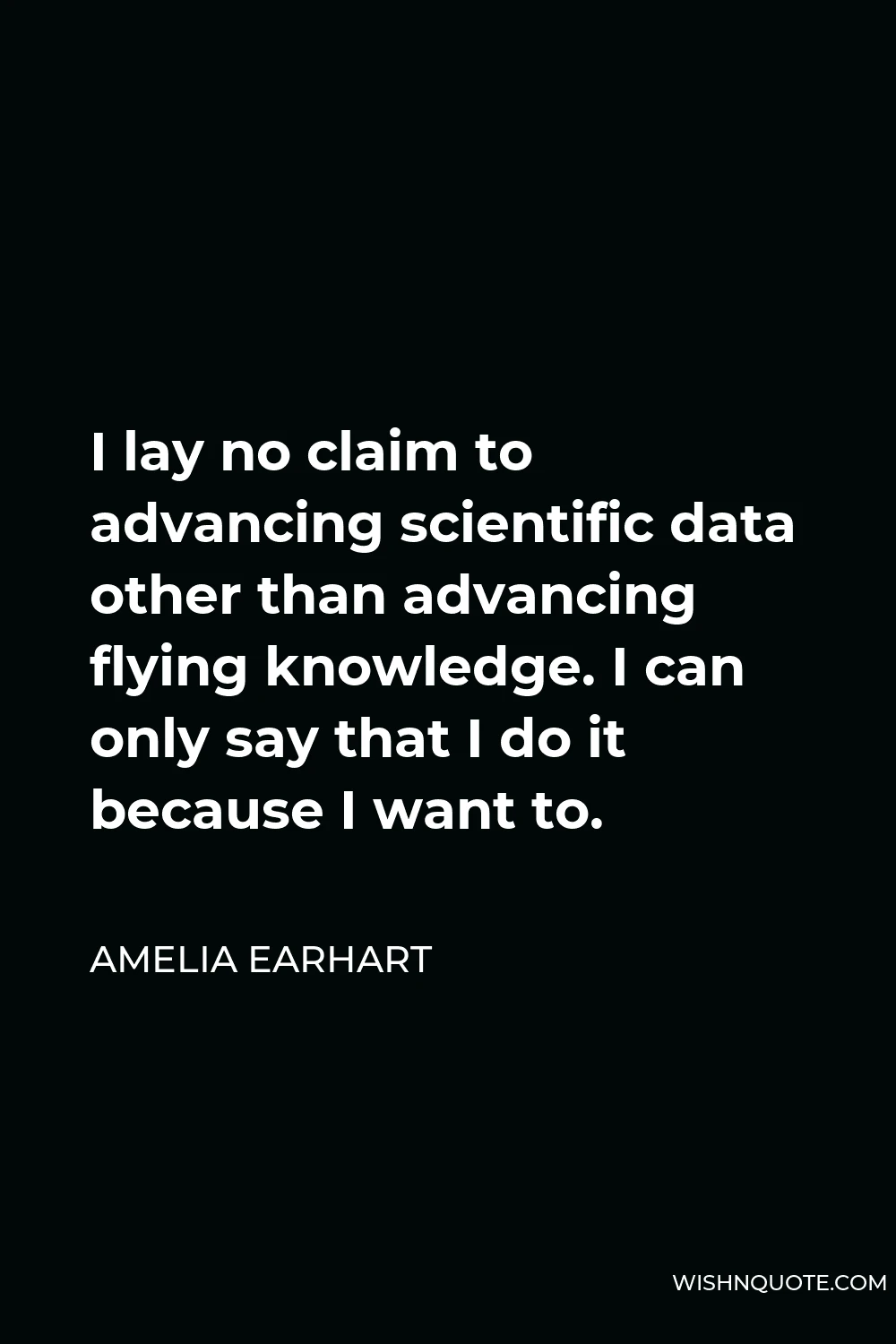 Amelia Earhart Quote - I lay no claim to advancing scientific data other than advancing flying knowledge. I can only say that I do it because I want to.