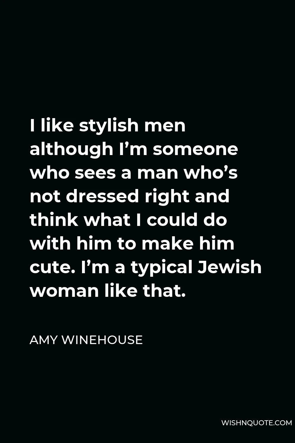 Amy Winehouse Quote - I like stylish men although I’m someone who sees a man who’s not dressed right and think what I could do with him to make him cute. I’m a typical Jewish woman like that.