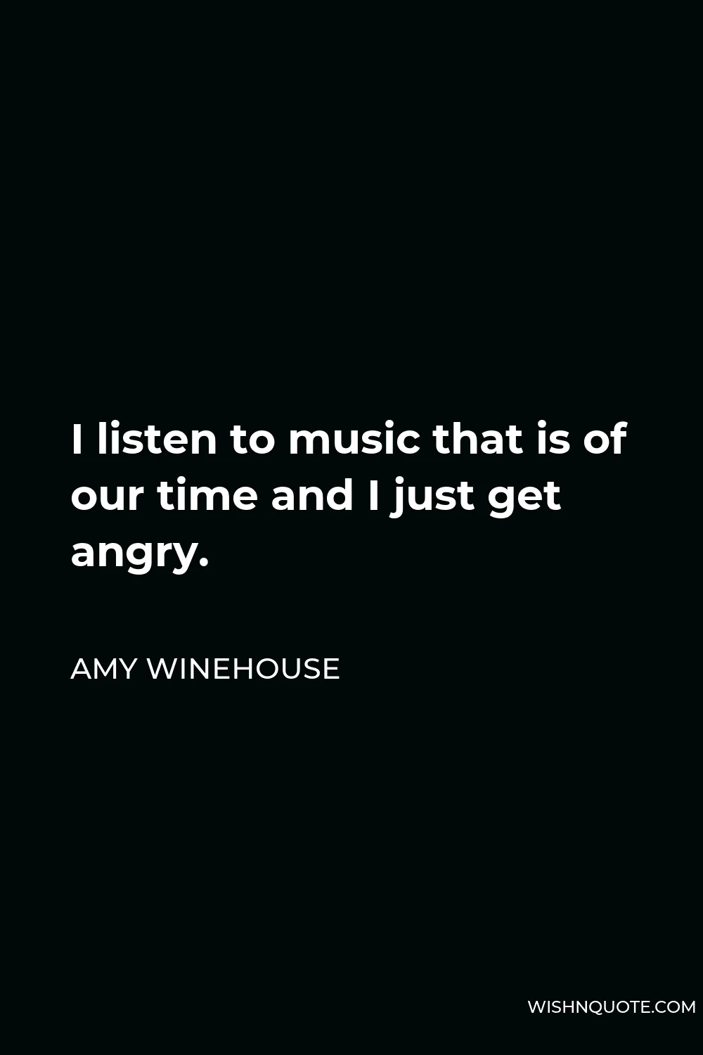 Amy Winehouse Quote - I listen to music that is of our time and I just get angry.