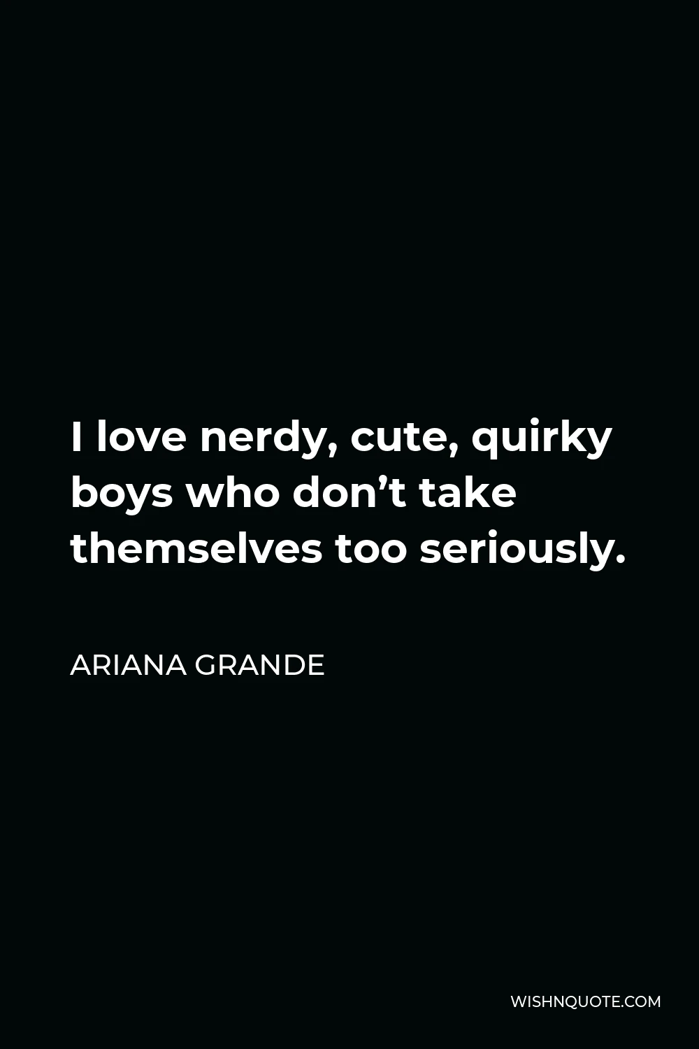 Ariana Grande Quote - I love nerdy, cute, quirky boys who don’t take themselves too seriously.