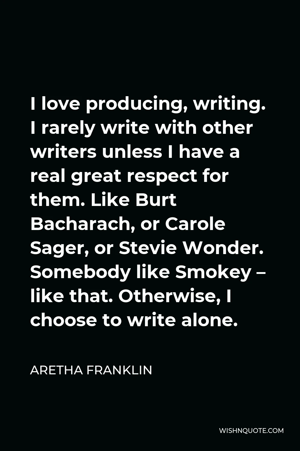 Aretha Franklin Quote - I love producing, writing. I rarely write with other writers unless I have a real great respect for them. Like Burt Bacharach, or Carole Sager, or Stevie Wonder. Somebody like Smokey – like that. Otherwise, I choose to write alone.