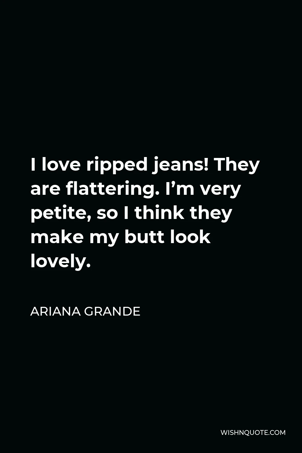 Ariana Grande Quote - I love ripped jeans! They are flattering. I’m very petite, so I think they make my butt look lovely.