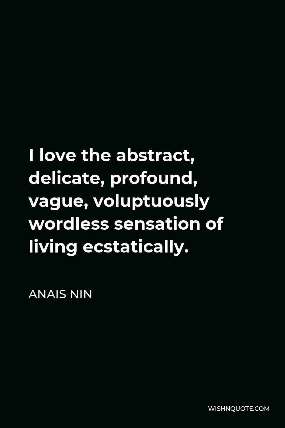 Anais Nin Quote - I love the abstract, delicate, profound, vague, voluptuously wordless sensation of living ecstatically.