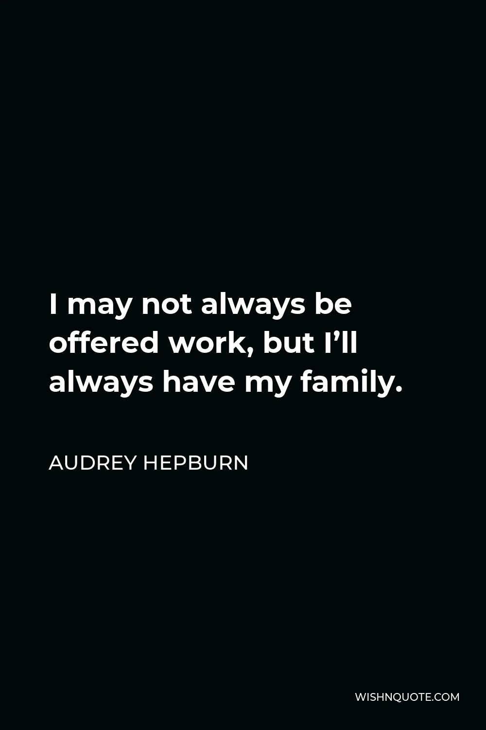 Audrey Hepburn Quote - I may not always be offered work, but I’ll always have my family.