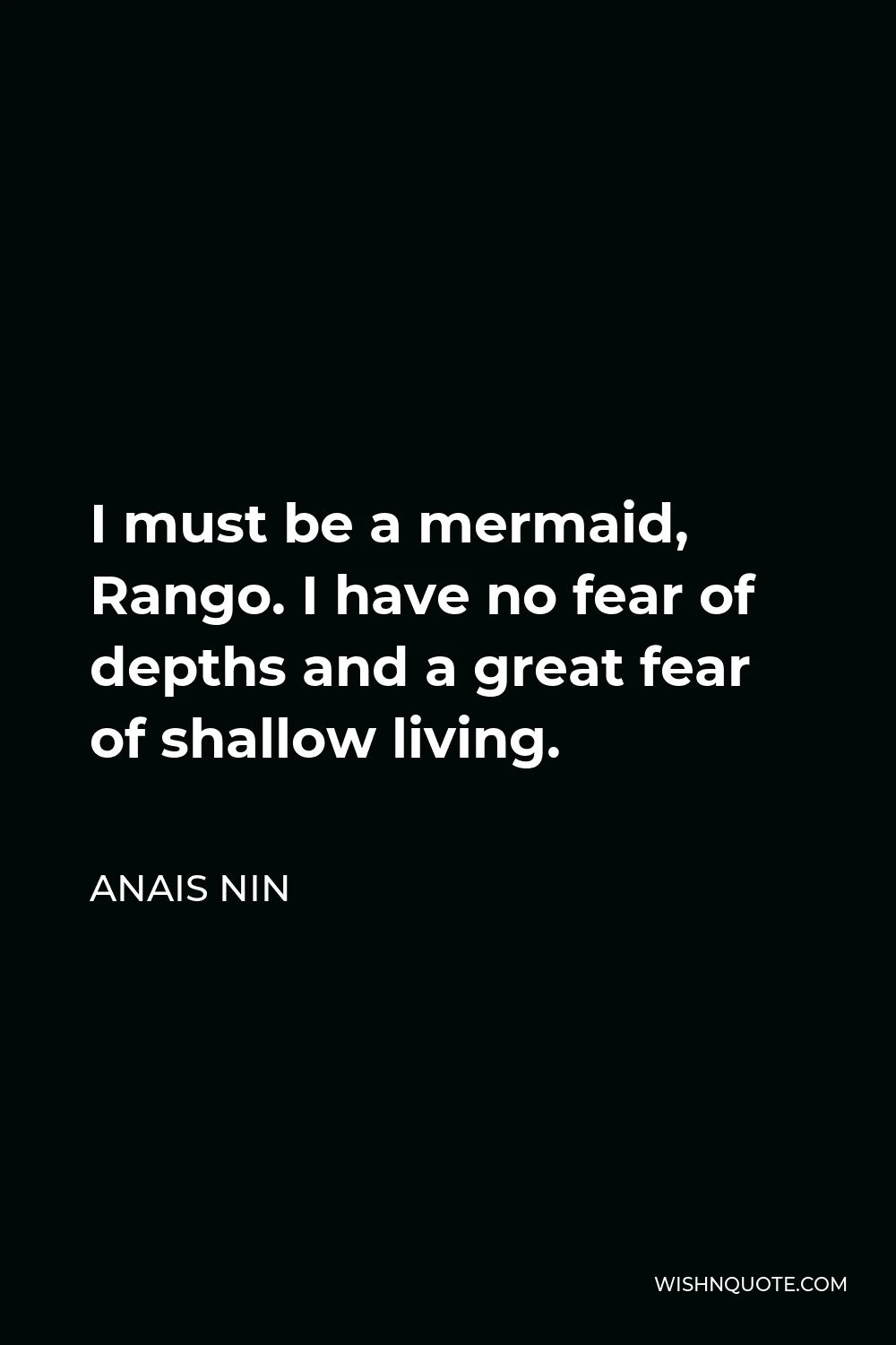 Anais Nin Quote - I must be a mermaid, Rango. I have no fear of depths and a great fear of shallow living.