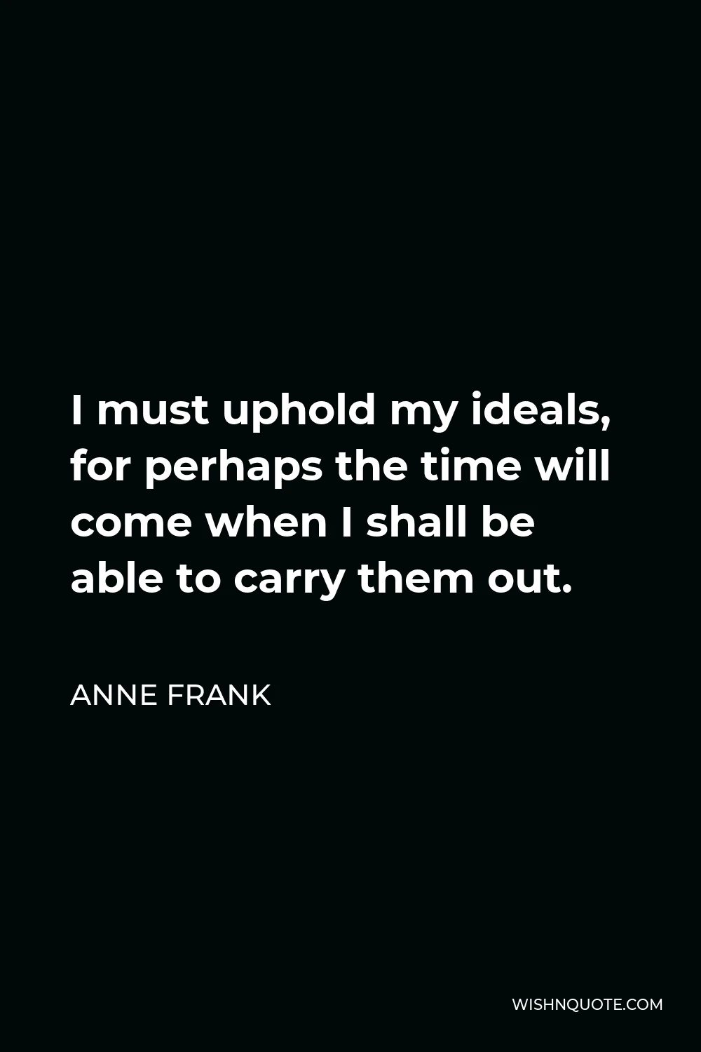 Anne Frank Quote - I must uphold my ideals, for perhaps the time will come when I shall be able to carry them out.