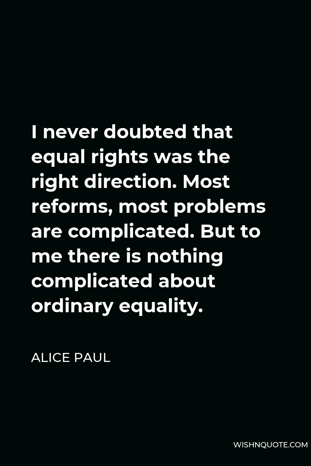 Alice Paul Quote - I never doubted that equal rights was the right direction. Most reforms, most problems are complicated. But to me there is nothing complicated about ordinary equality.