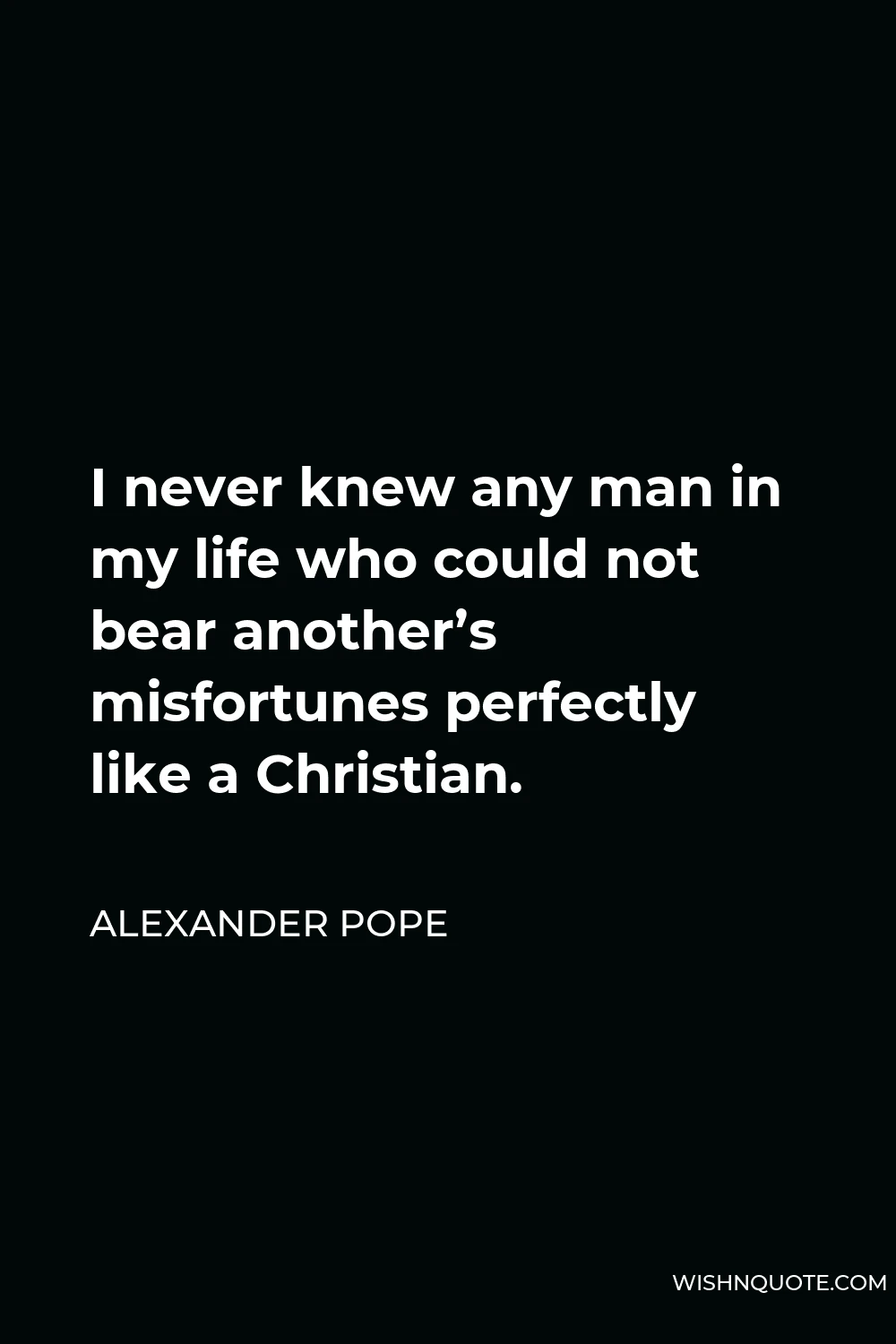 Alexander Pope Quote - I never knew any man in my life who could not bear another’s misfortunes perfectly like a Christian.