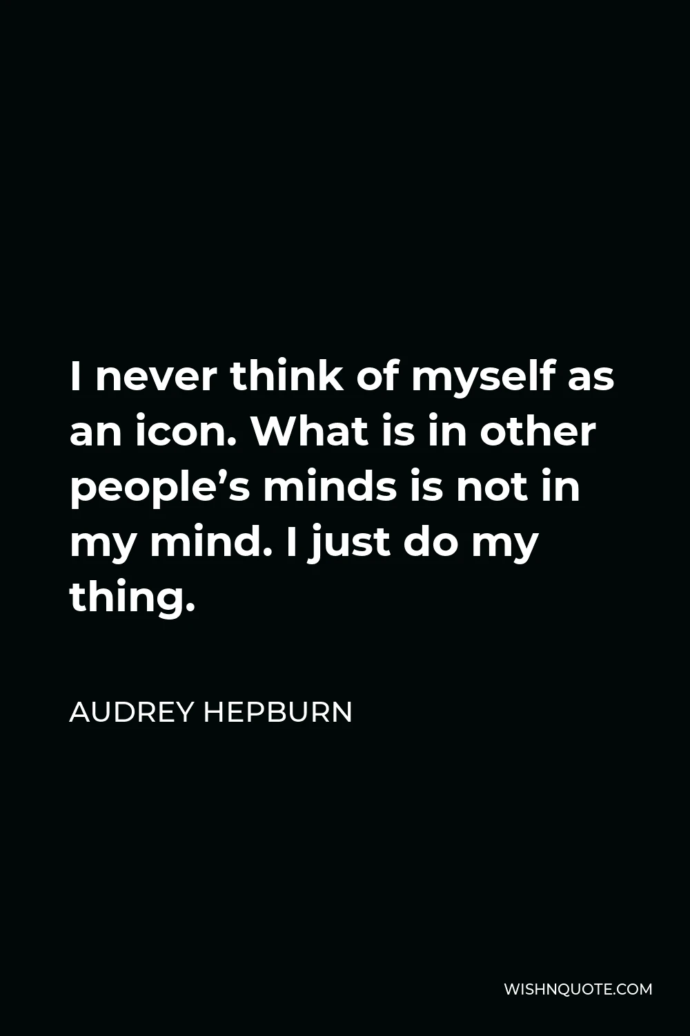 Audrey Hepburn Quote - I never think of myself as an icon. What is in other people’s minds is not in my mind. I just do my thing.