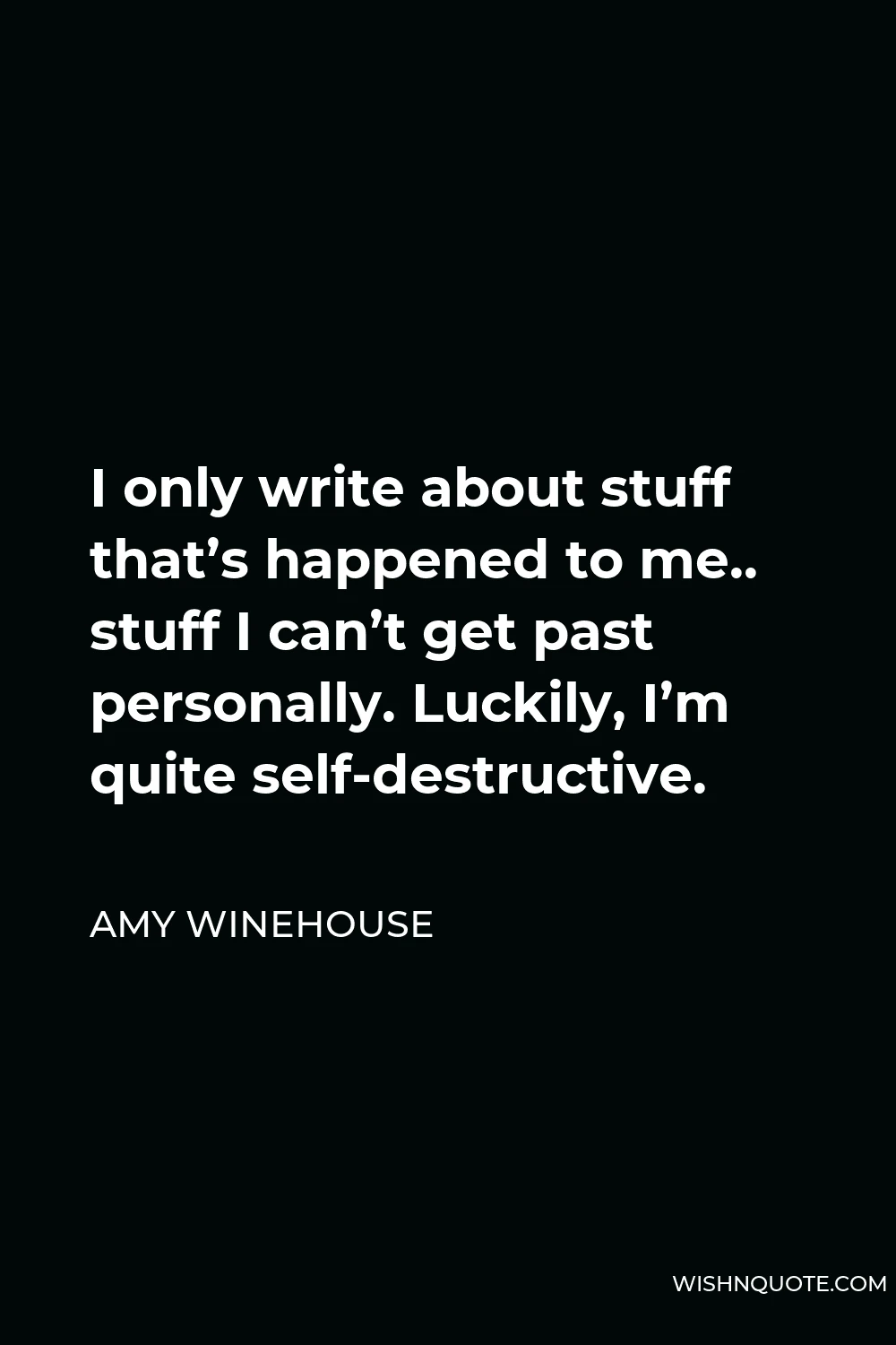 Amy Winehouse Quote - I only write about stuff that’s happened to me.. stuff I can’t get past personally. Luckily, I’m quite self-destructive.
