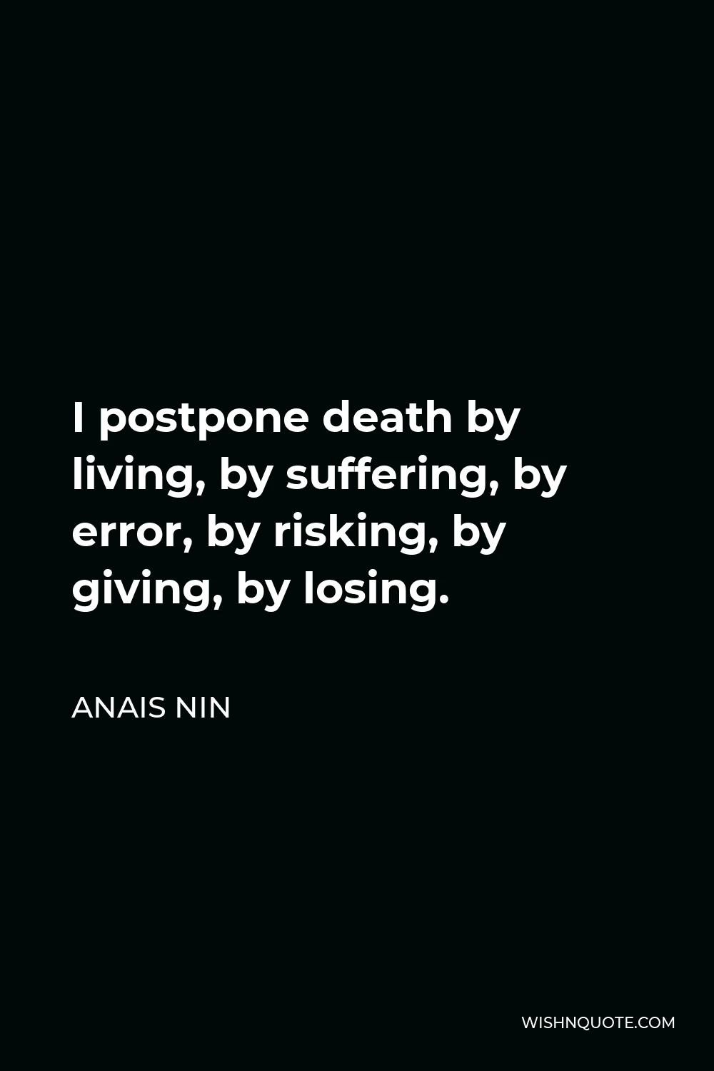 Anais Nin Quote - I postpone death by living, by suffering, by error, by risking, by giving, by losing.