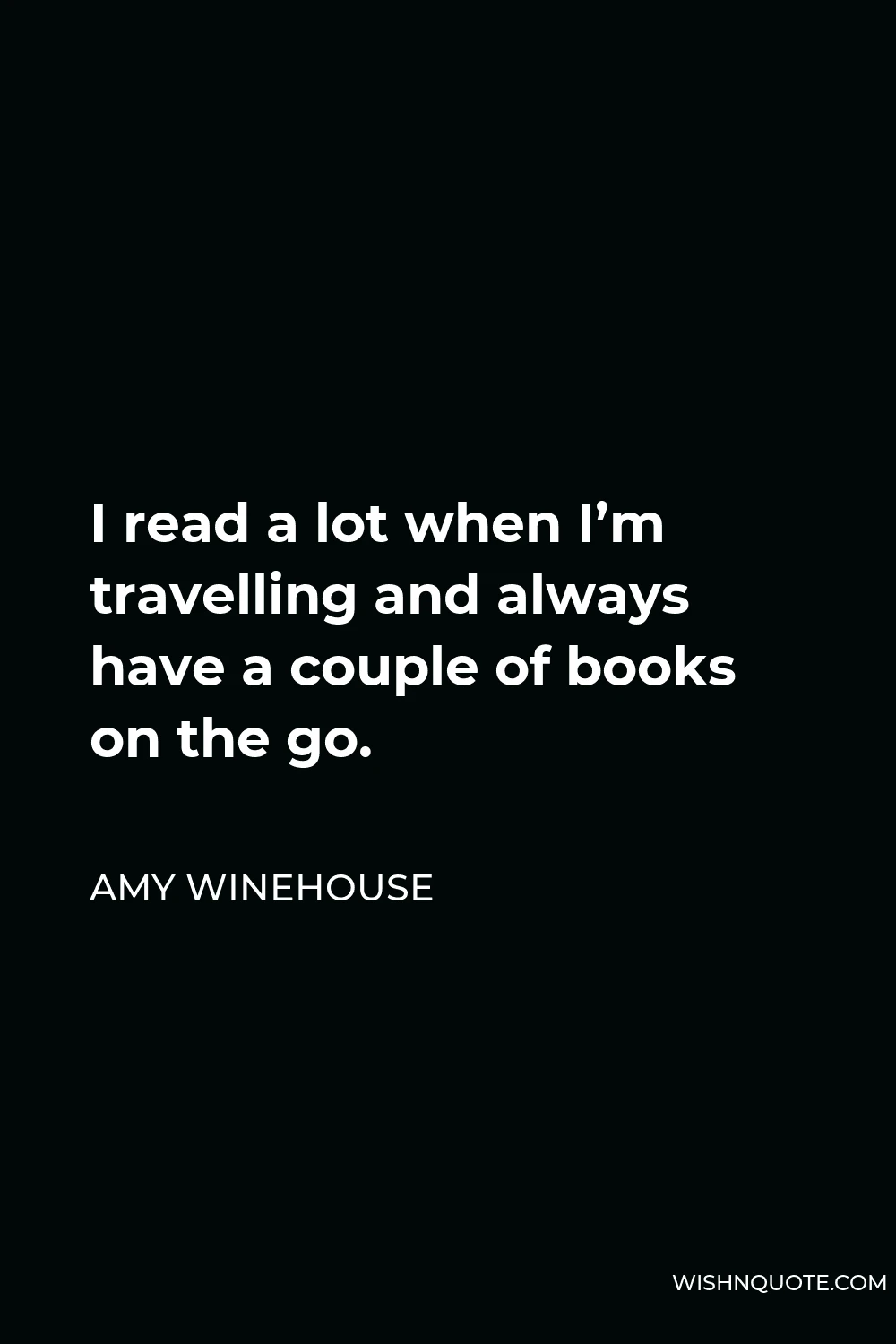 Amy Winehouse Quote - I read a lot when I’m travelling and always have a couple of books on the go.