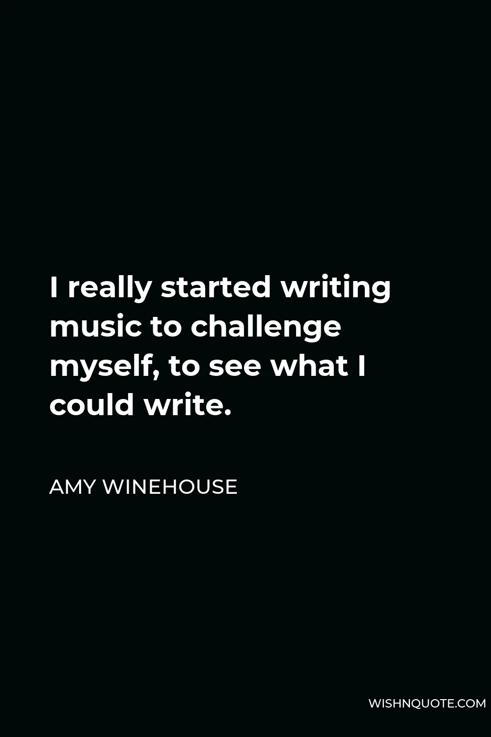 Amy Winehouse Quote - I really started writing music to challenge myself, to see what I could write.