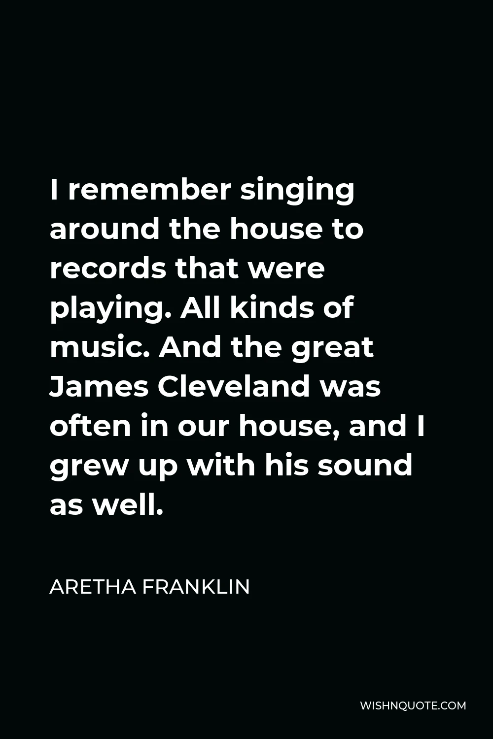 Aretha Franklin Quote - I remember singing around the house to records that were playing. All kinds of music. And the great James Cleveland was often in our house, and I grew up with his sound as well.