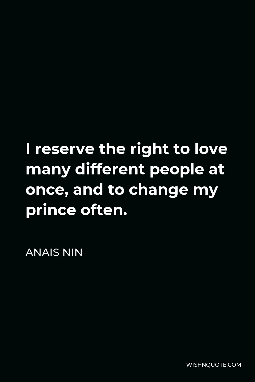 Anais Nin Quote - I reserve the right to love many different people at once, and to change my prince often.