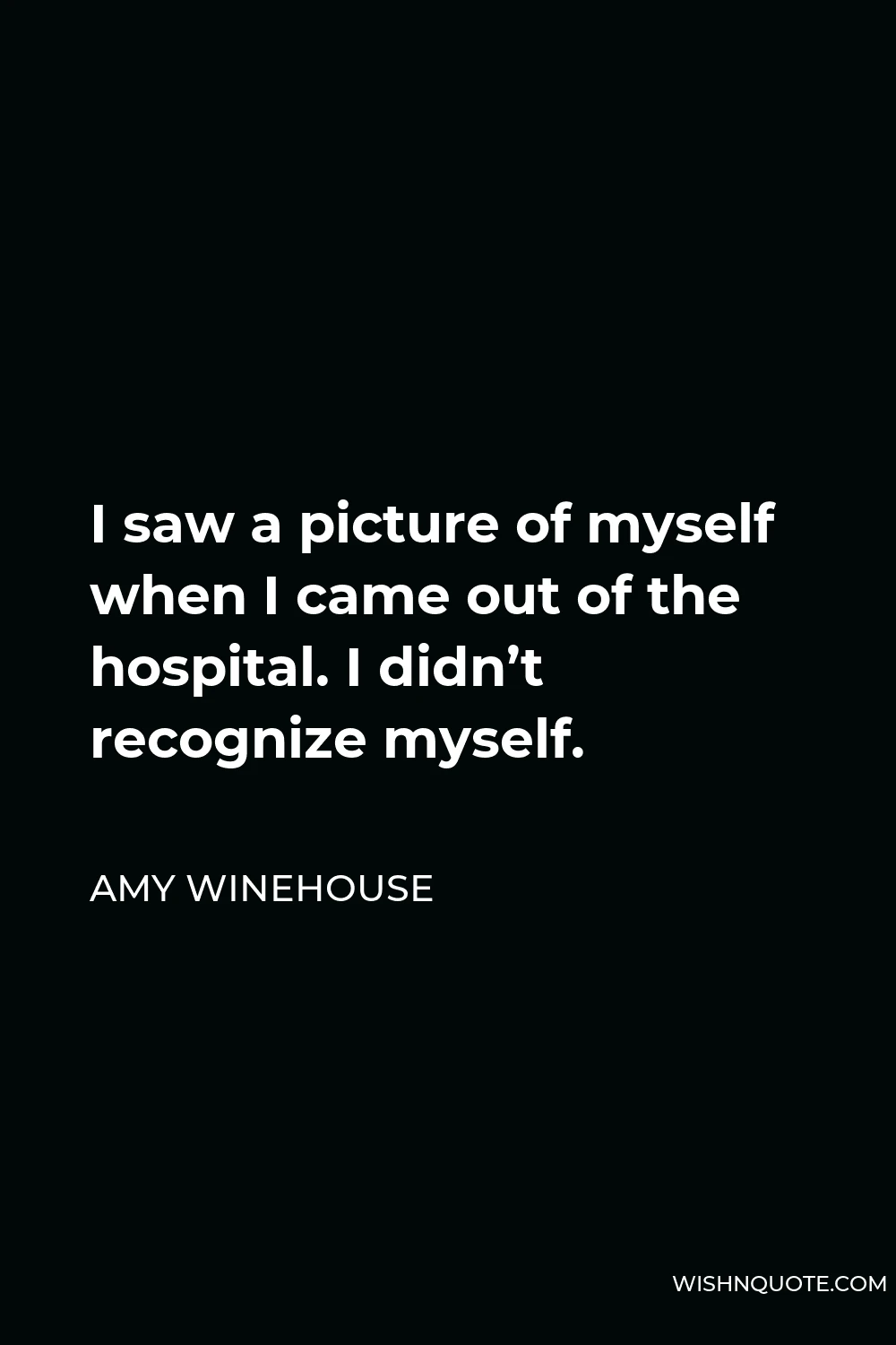 Amy Winehouse Quote - I saw a picture of myself when I came out of the hospital. I didn’t recognize myself.