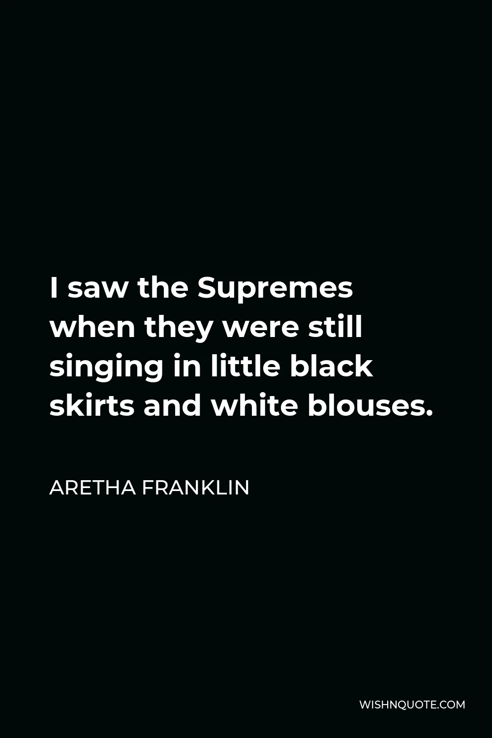 Aretha Franklin Quote - I saw the Supremes when they were still singing in little black skirts and white blouses.