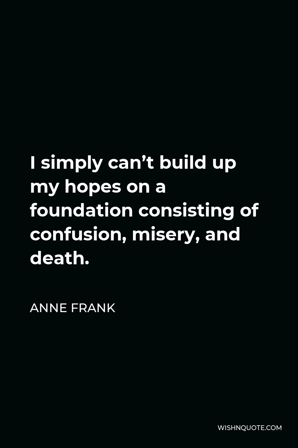Anne Frank Quote - I simply can’t build up my hopes on a foundation consisting of confusion, misery, and death.