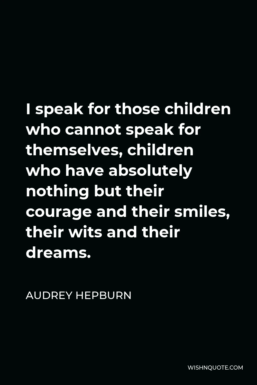 Audrey Hepburn Quote - I speak for those children who cannot speak for themselves, children who have absolutely nothing but their courage and their smiles, their wits and their dreams.