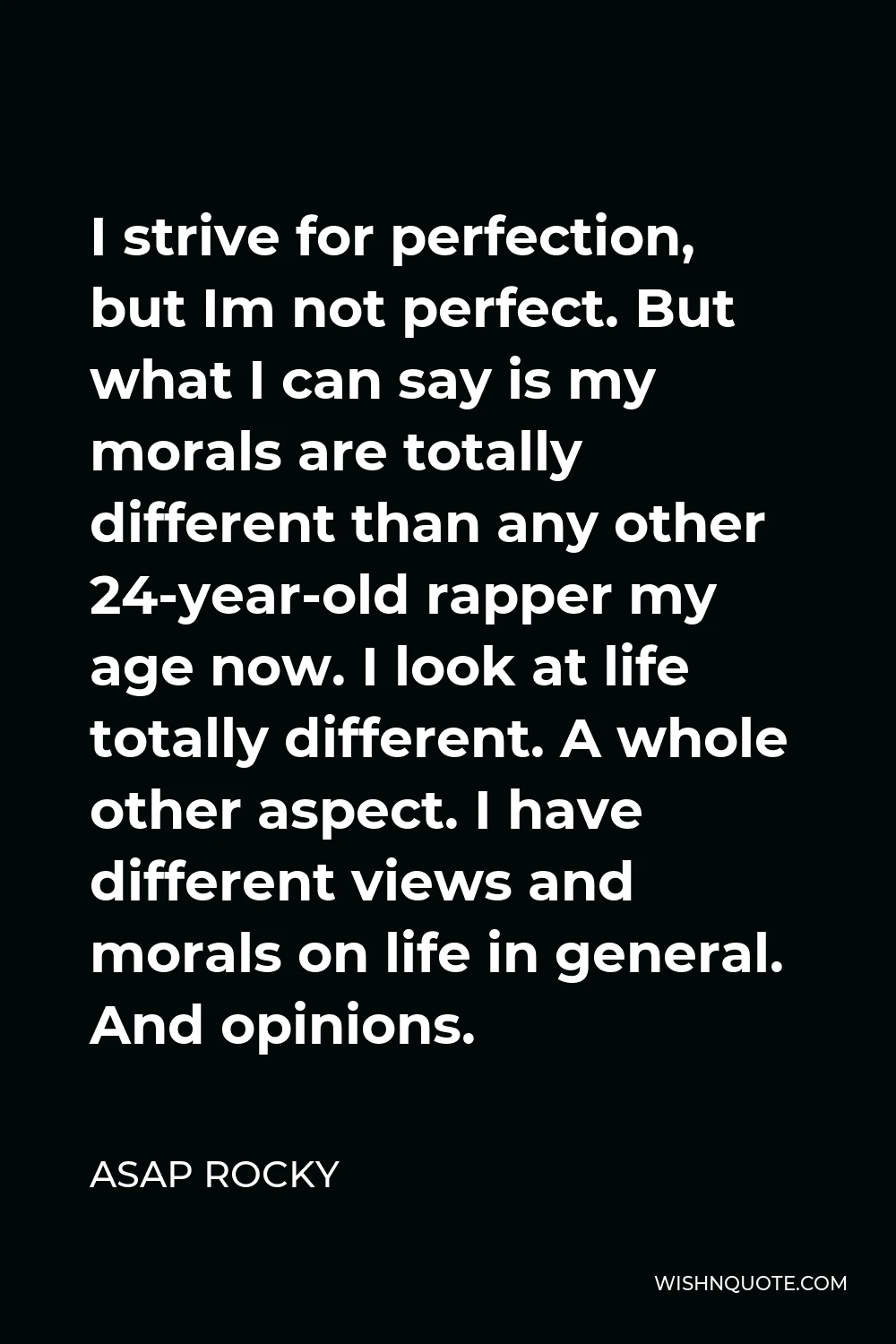 ASAP Rocky Quote - I strive for perfection, but Im not perfect. But what I can say is my morals are totally different than any other 24-year-old rapper my age now. I look at life totally different. A whole other aspect. I have different views and morals on life in general. And opinions.