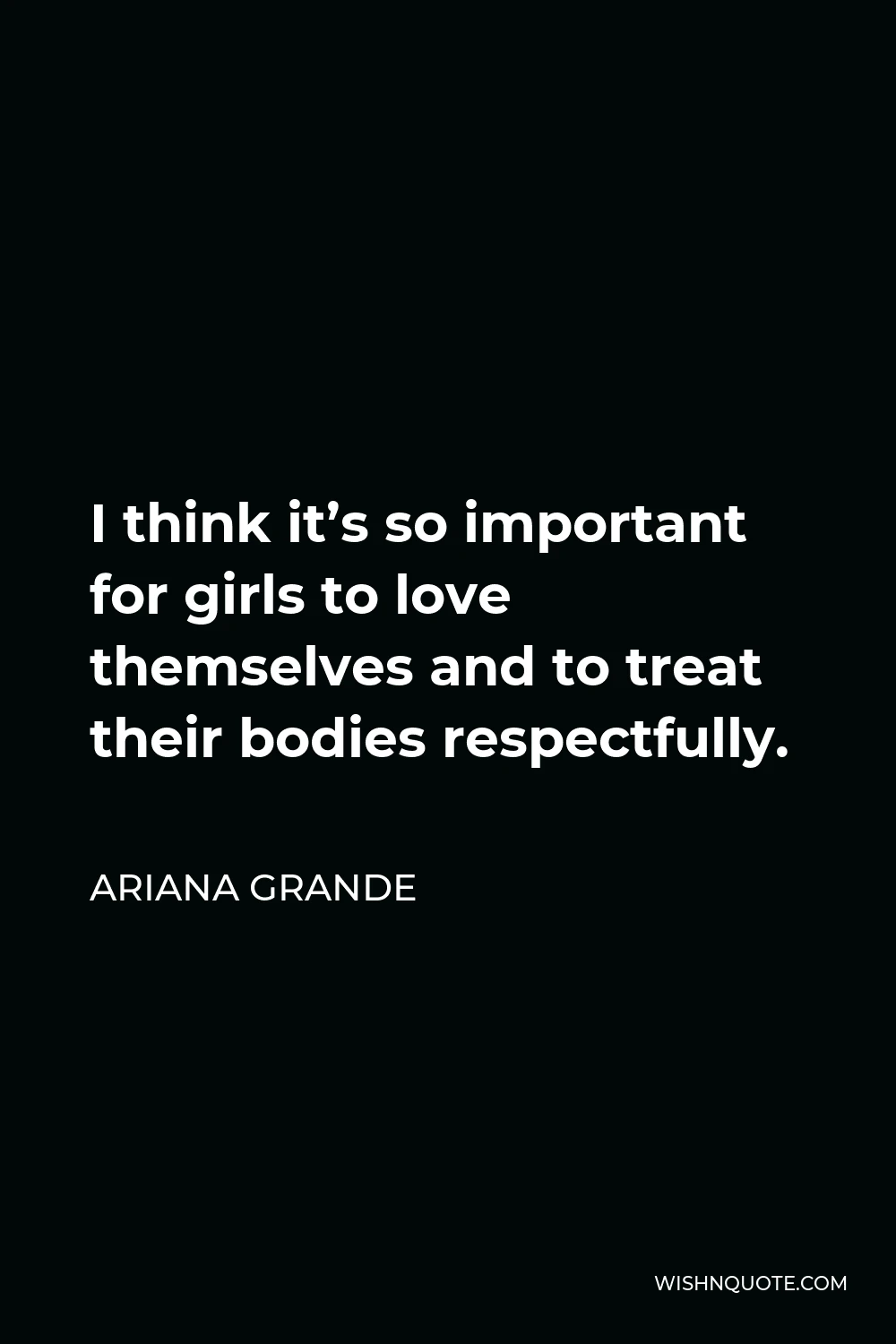 Ariana Grande Quote - I think it’s so important for girls to love themselves and to treat their bodies respectfully.