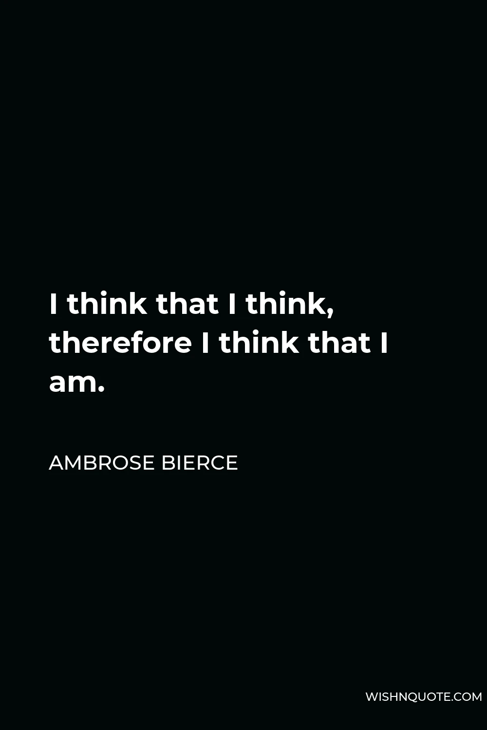 Ambrose Bierce Quote - I think that I think, therefore I think that I am.