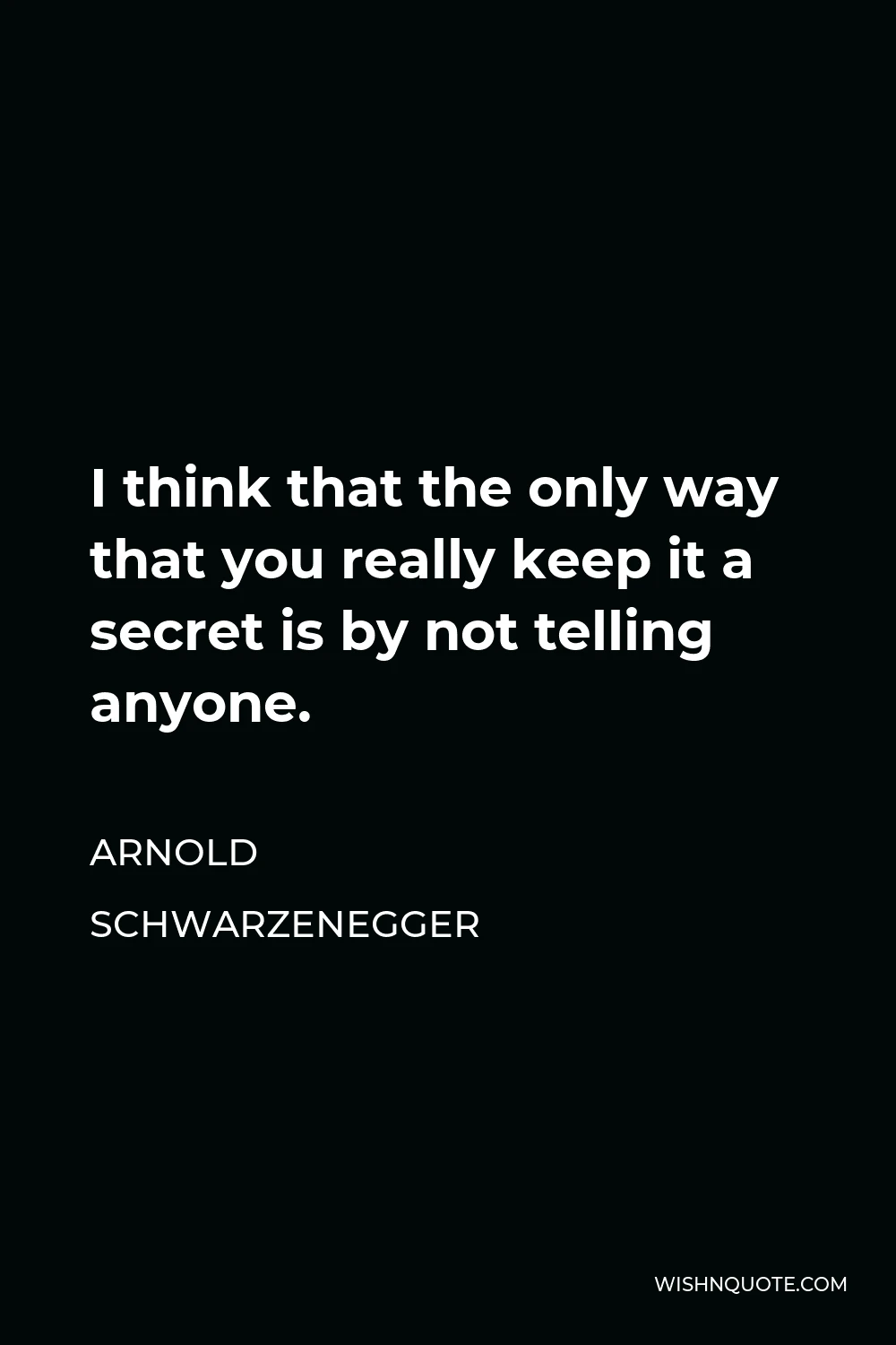 Arnold Schwarzenegger Quote - I think that the only way that you really keep it a secret is by not telling anyone.