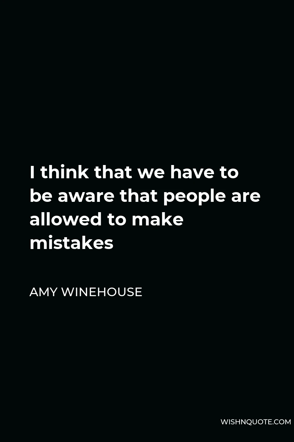 Amy Winehouse Quote - I think that we have to be aware that people are allowed to make mistakes