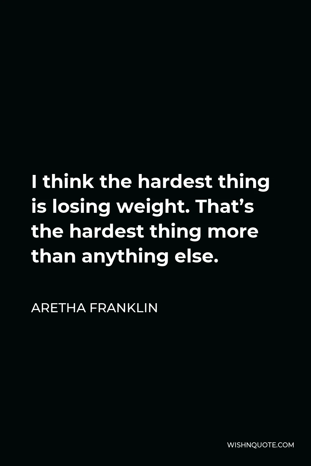 Aretha Franklin Quote - I think the hardest thing is losing weight. That’s the hardest thing more than anything else.