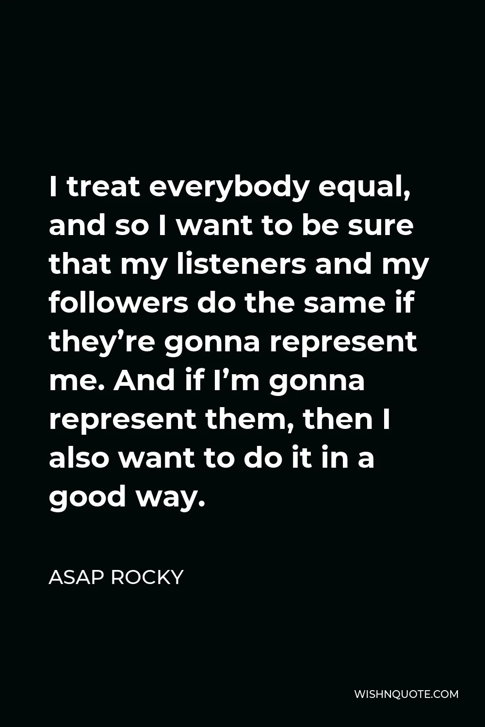 ASAP Rocky Quote - I treat everybody equal, and so I want to be sure that my listeners and my followers do the same if they’re gonna represent me. And if I’m gonna represent them, then I also want to do it in a good way.