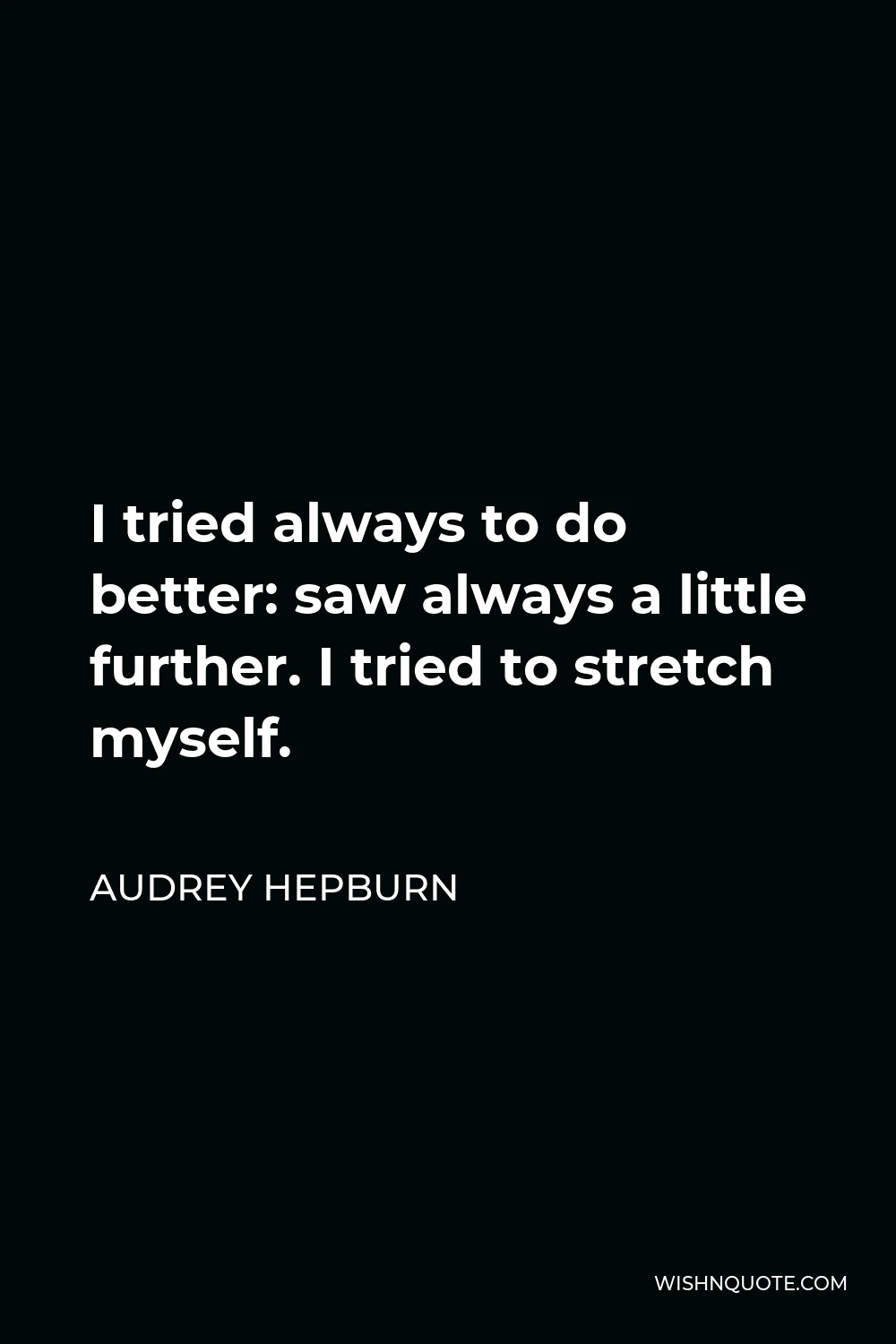 Audrey Hepburn Quote - I tried always to do better: saw always a little further. I tried to stretch myself.