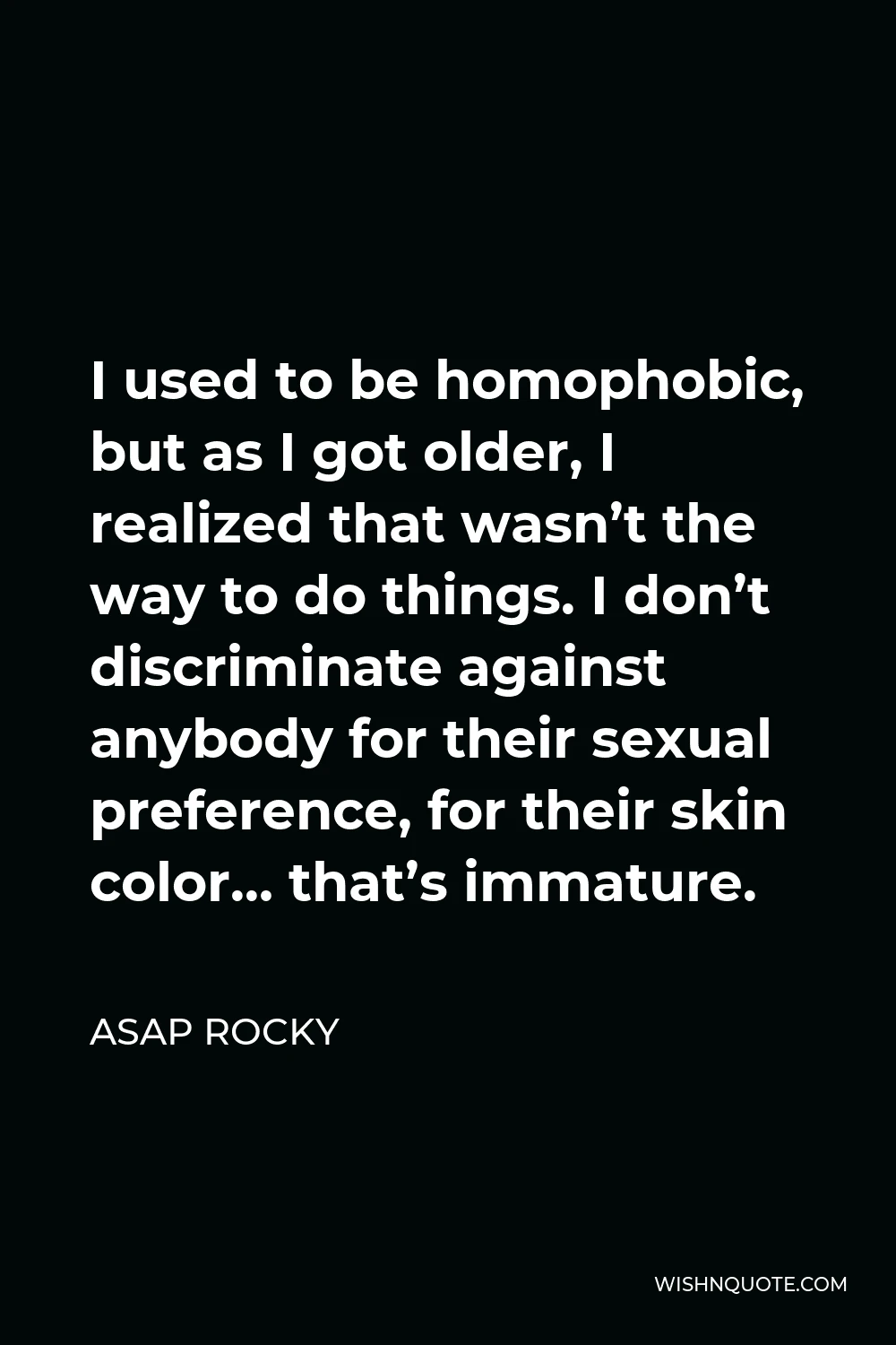 ASAP Rocky Quote - I used to be homophobic, but as I got older, I realized that wasn’t the way to do things. I don’t discriminate against anybody for their sexual preference, for their skin color… that’s immature.