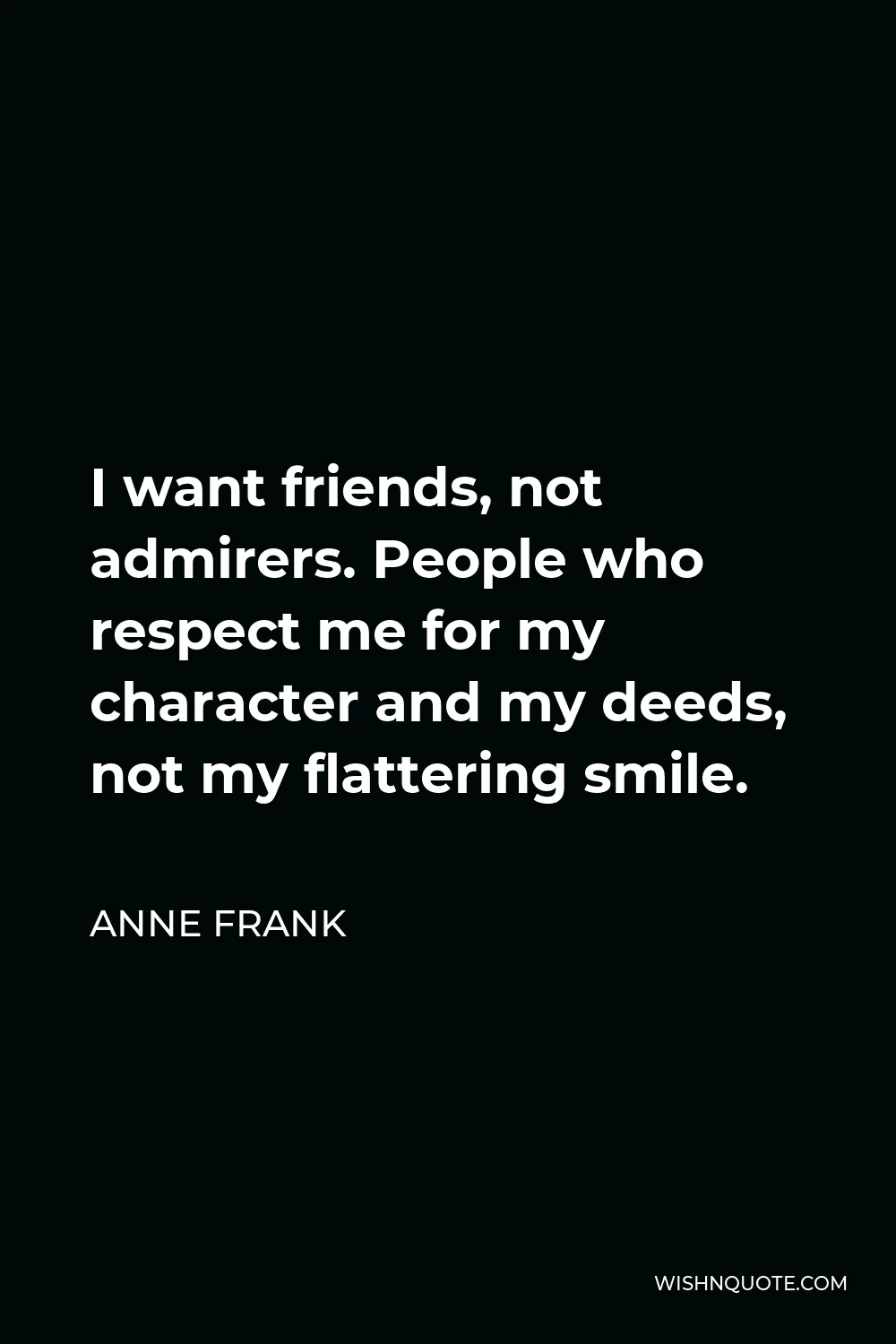 Anne Frank Quote - I want friends, not admirers. People who respect me for my character and my deeds, not my flattering smile.
