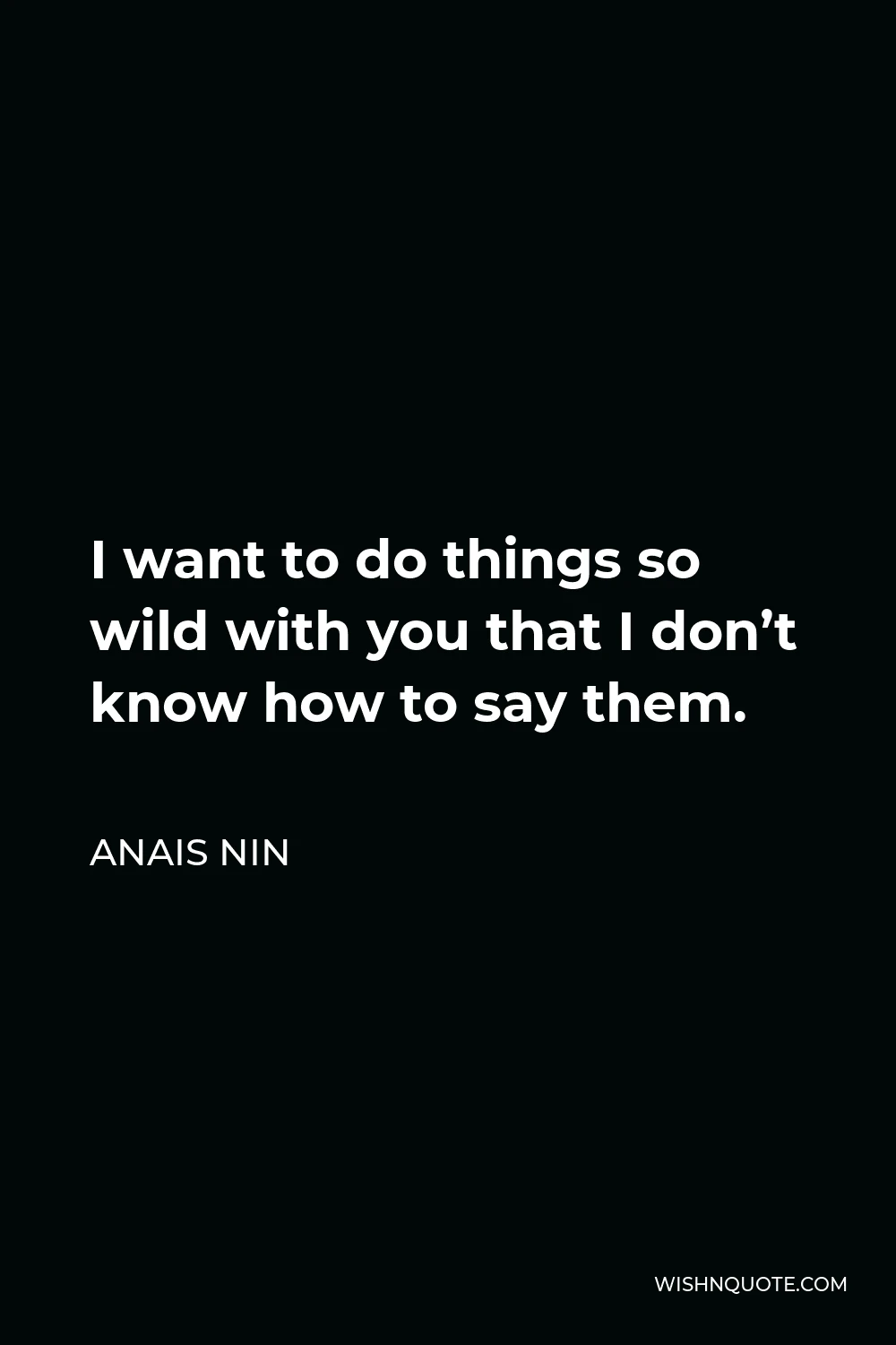 Anais Nin Quote - I want to do things so wild with you that I don’t know how to say them.
