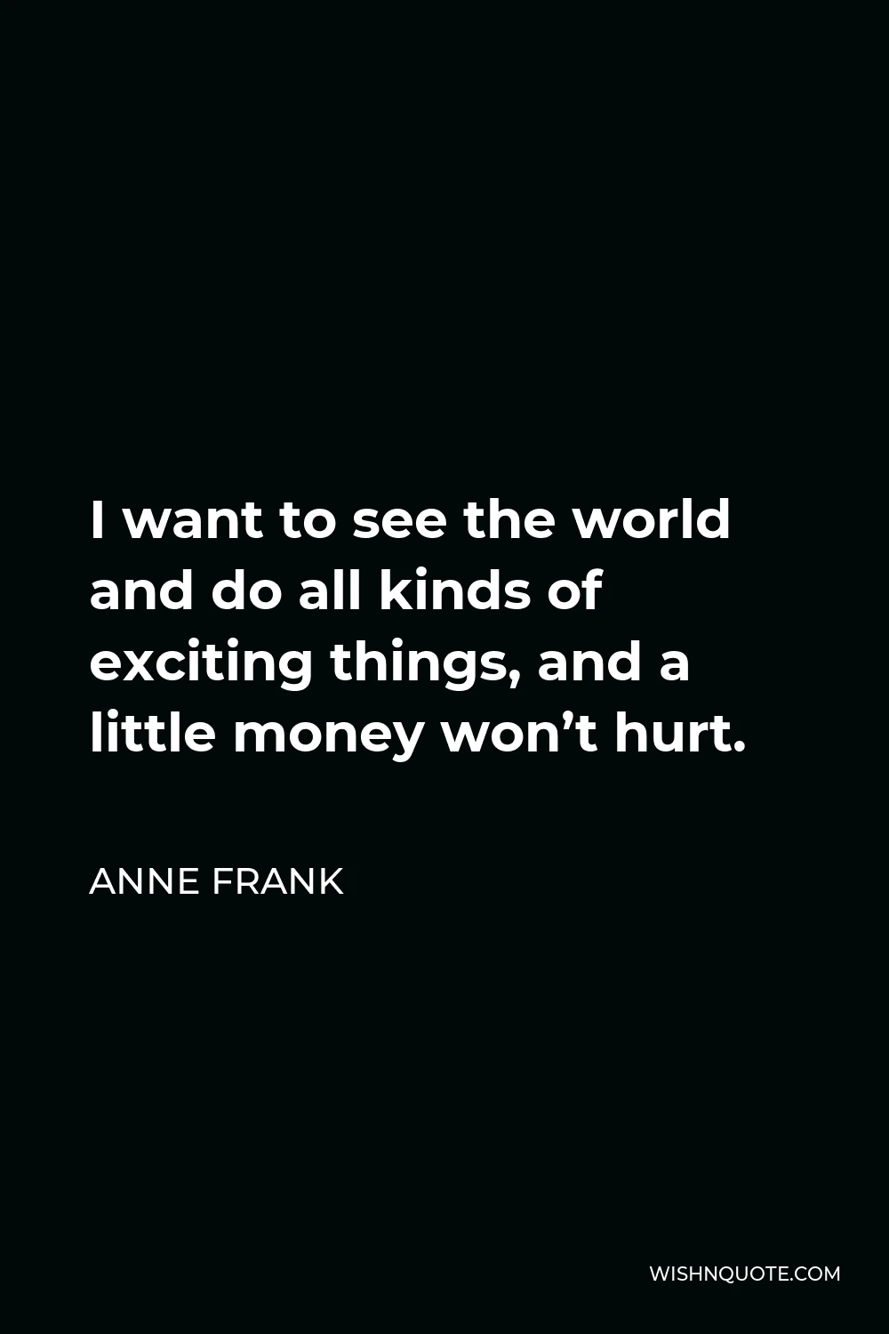 Anne Frank Quote - I want to see the world and do all kinds of exciting things, and a little money won’t hurt.