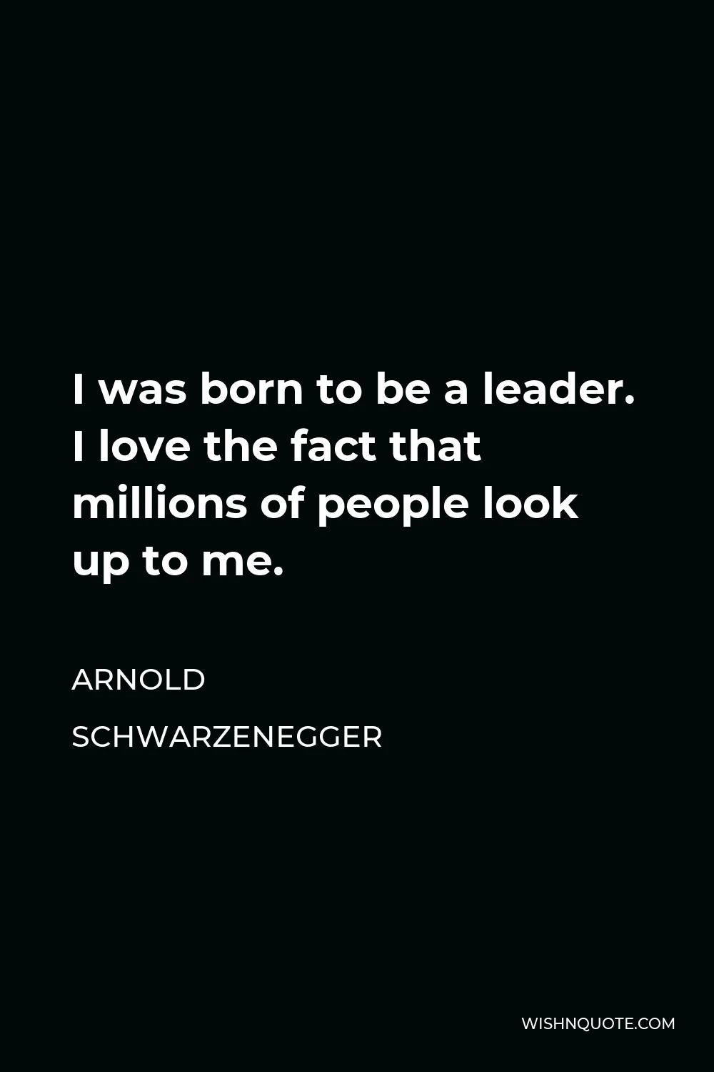 Arnold Schwarzenegger Quote - I was born to be a leader. I love the fact that millions of people look up to me.