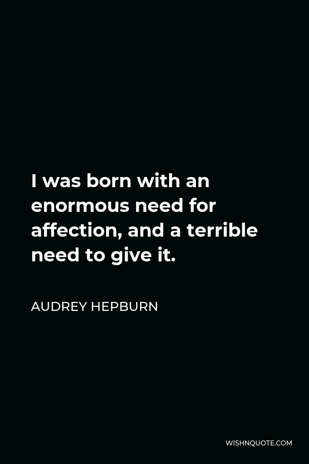 Audrey Hepburn Quote - I was born with an enormous need for affection, and a terrible need to give it.