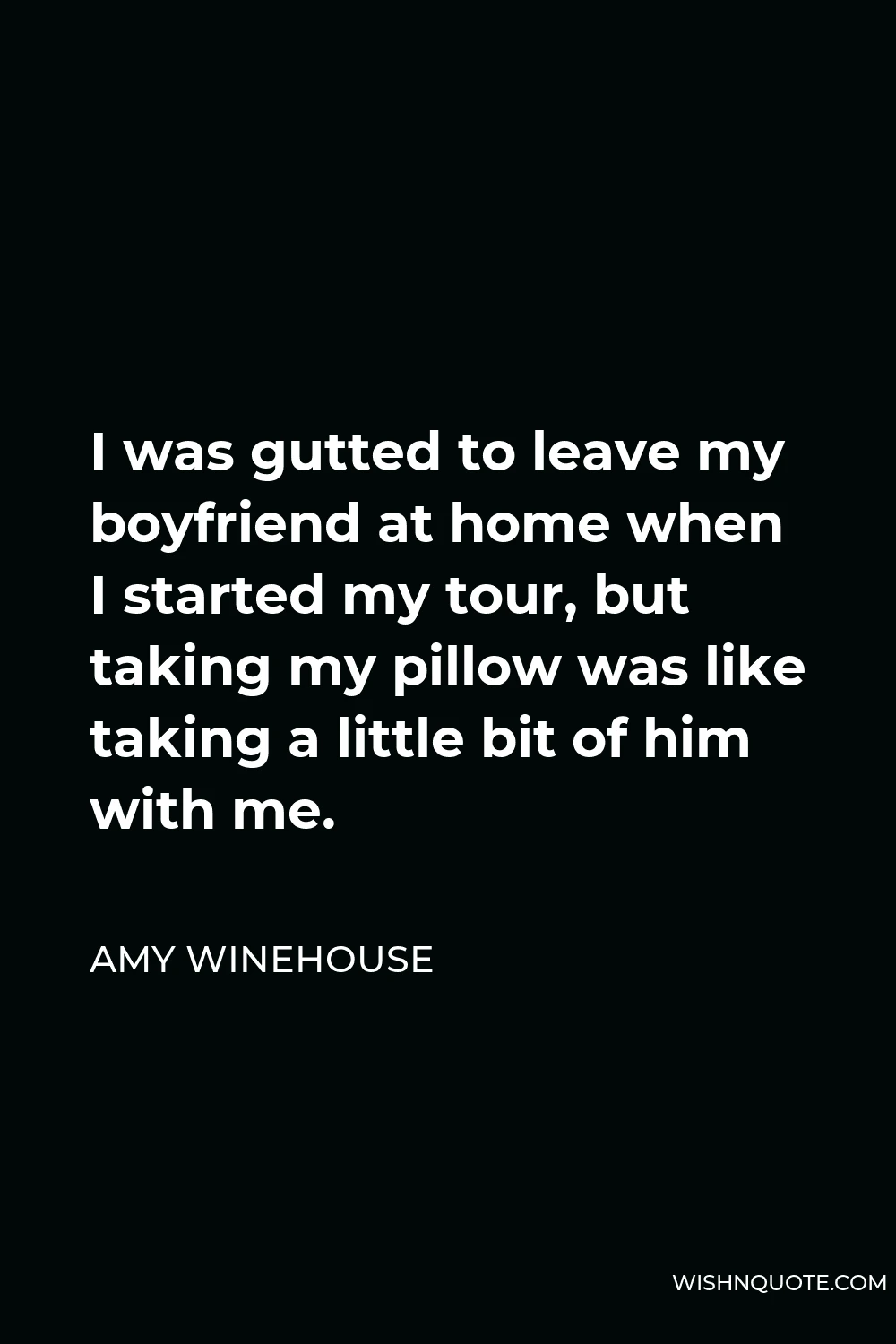 Amy Winehouse Quote - I was gutted to leave my boyfriend at home when I started my tour, but taking my pillow was like taking a little bit of him with me.