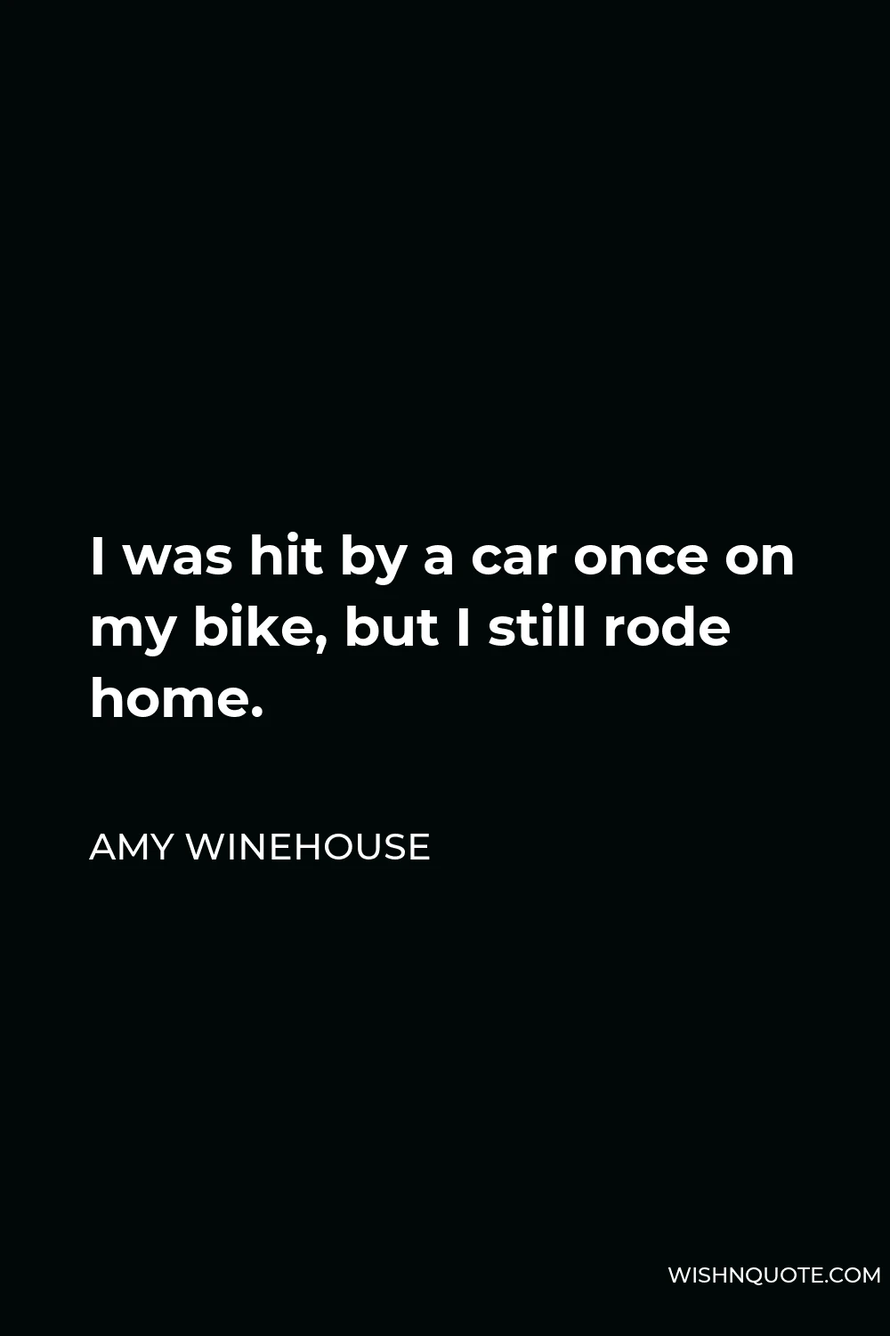Amy Winehouse Quote - I was hit by a car once on my bike, but I still rode home.