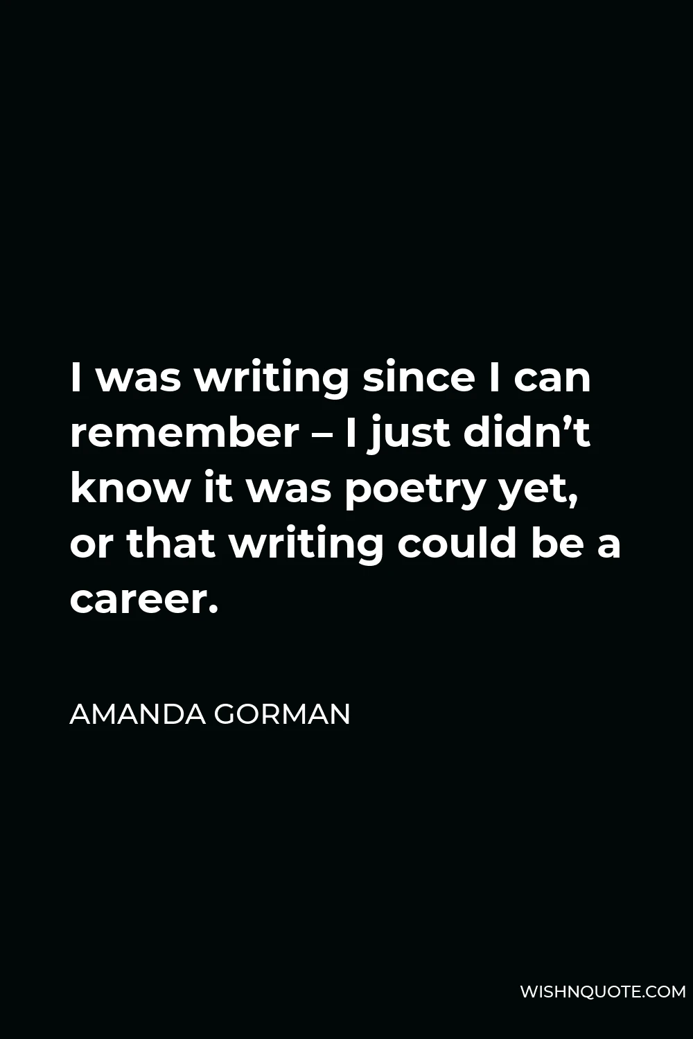Amanda Gorman Quote - I was writing since I can remember – I just didn’t know it was poetry yet, or that writing could be a career.