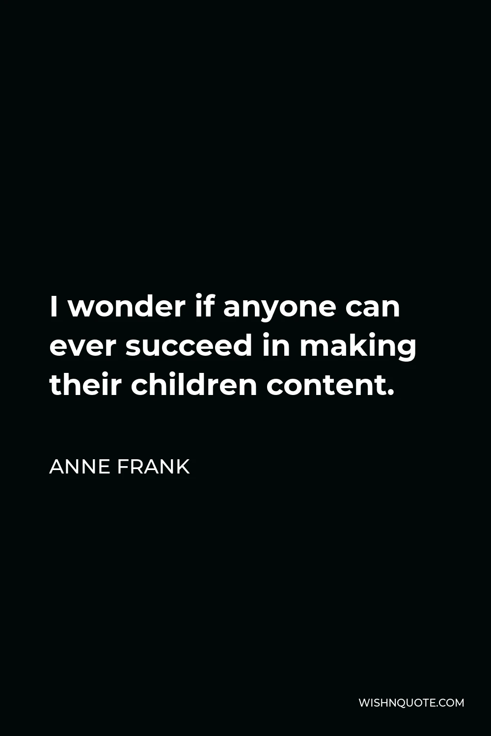 Anne Frank Quote - I wonder if anyone can ever succeed in making their children content.