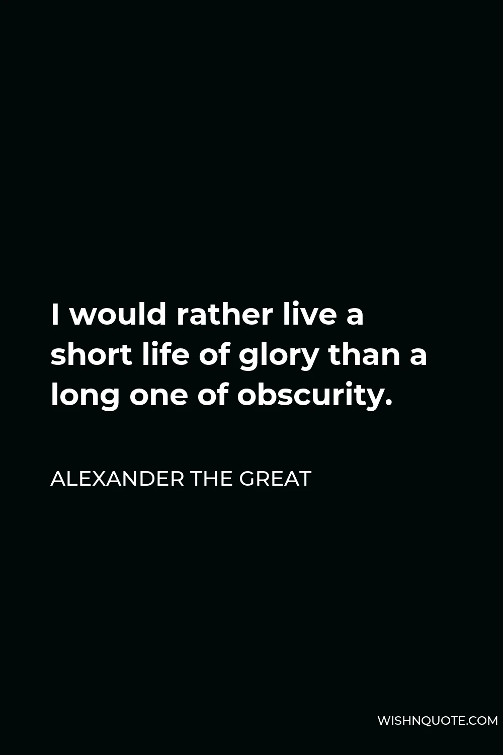 Alexander The Great Quote - I would rather live a short life of glory than a long one of obscurity.