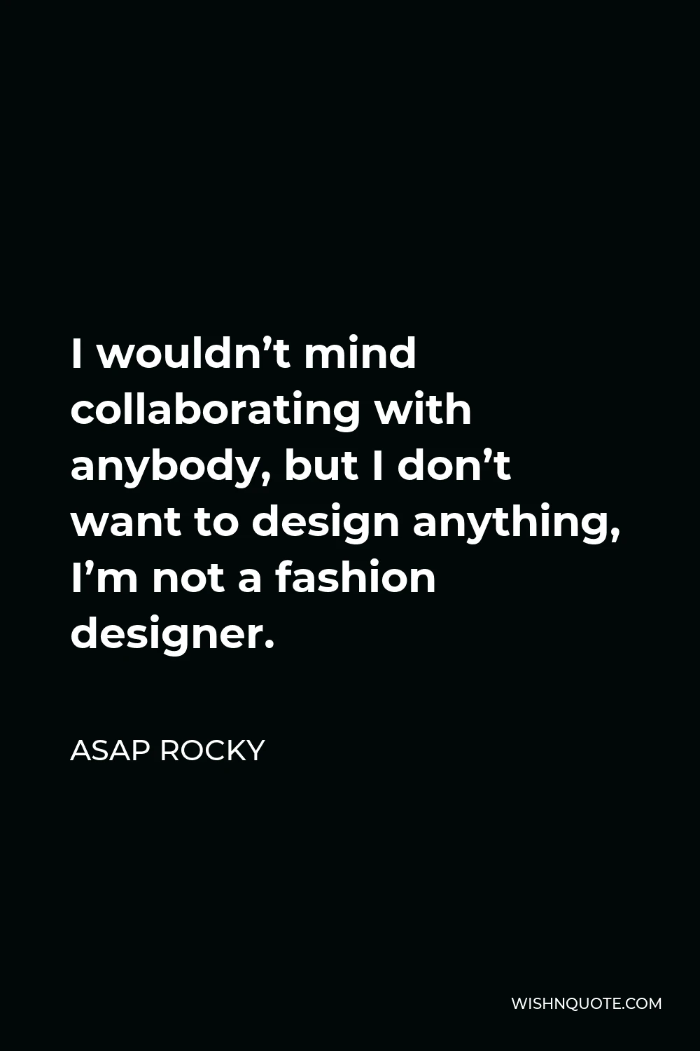 ASAP Rocky Quote - I wouldn’t mind collaborating with anybody, but I don’t want to design anything, I’m not a fashion designer.