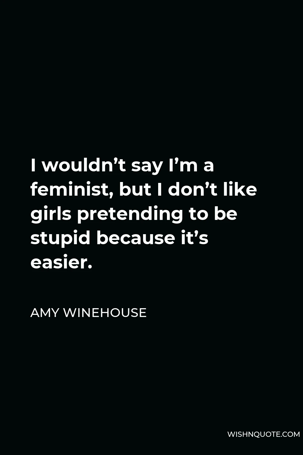 Amy Winehouse Quote - I wouldn’t say I’m a feminist, but I don’t like girls pretending to be stupid because it’s easier.