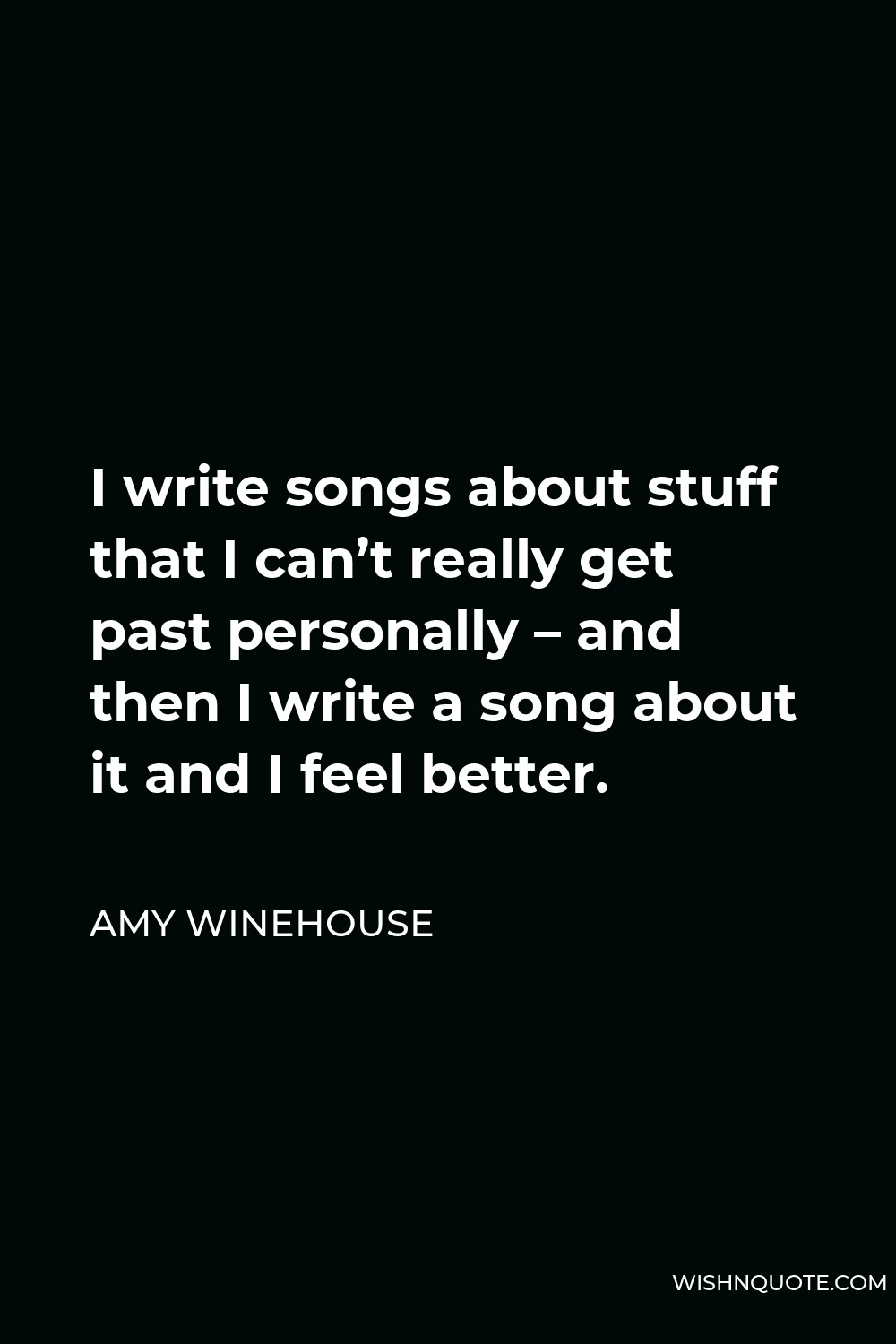 Amy Winehouse Quote - I write songs about stuff that I can’t really get past personally – and then I write a song about it and I feel better.
