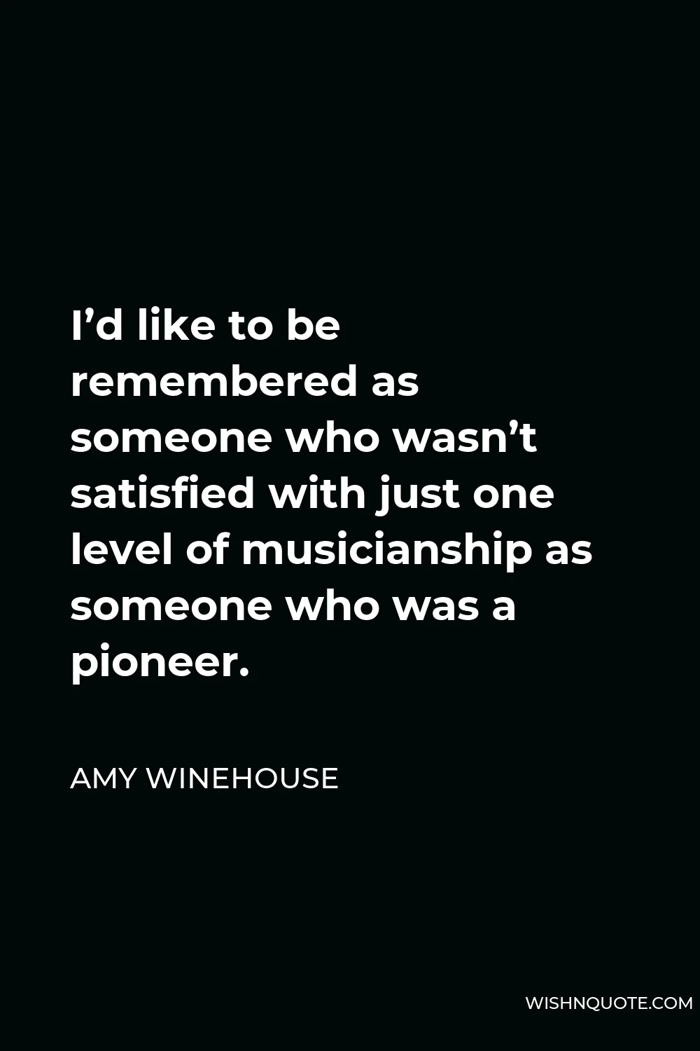 Amy Winehouse Quote - I’d like to be remembered as someone who wasn’t satisfied with just one level of musicianship as someone who was a pioneer.