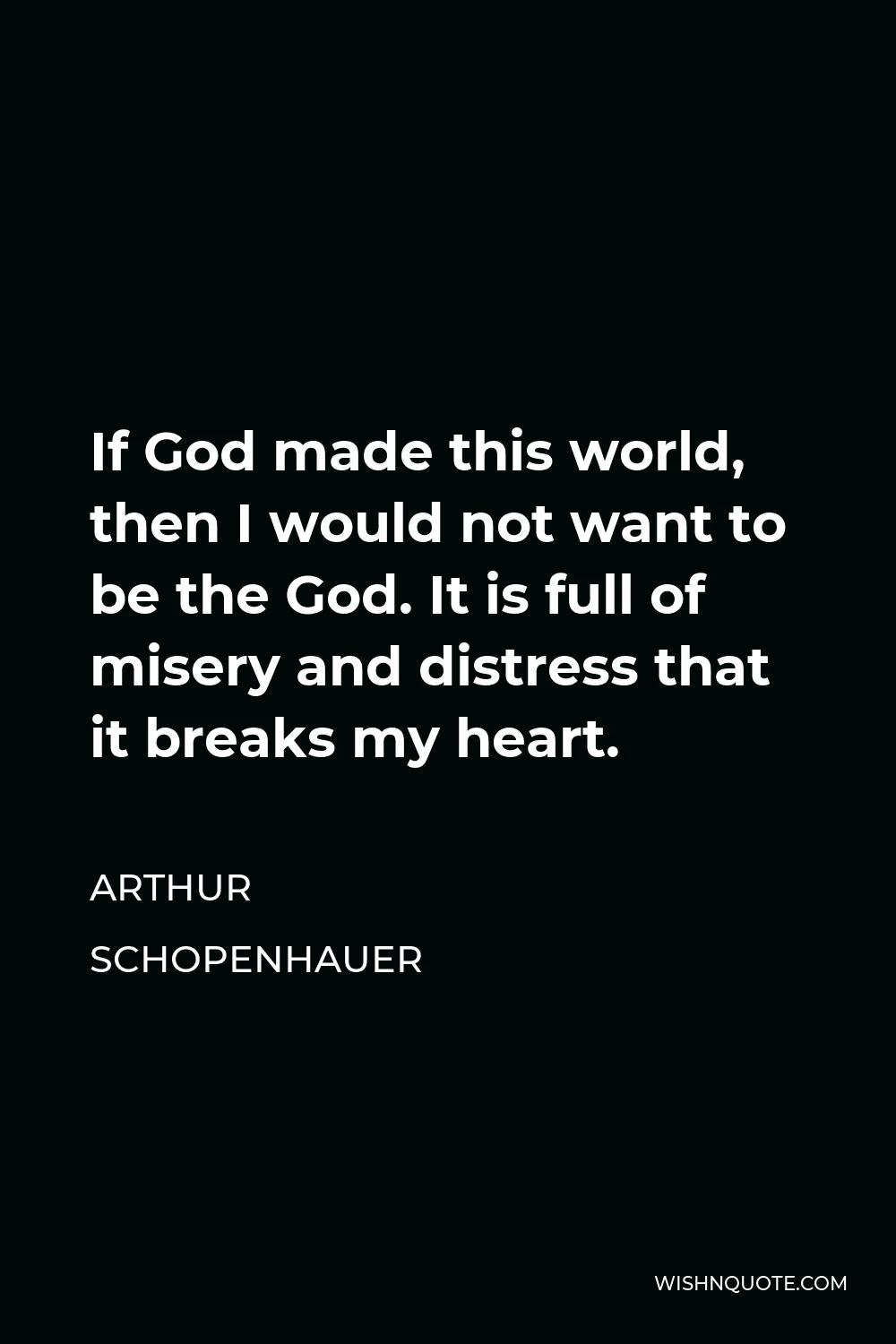 Arthur Schopenhauer Quote - If God made this world, then I would not want to be the God. It is full of misery and distress that it breaks my heart.