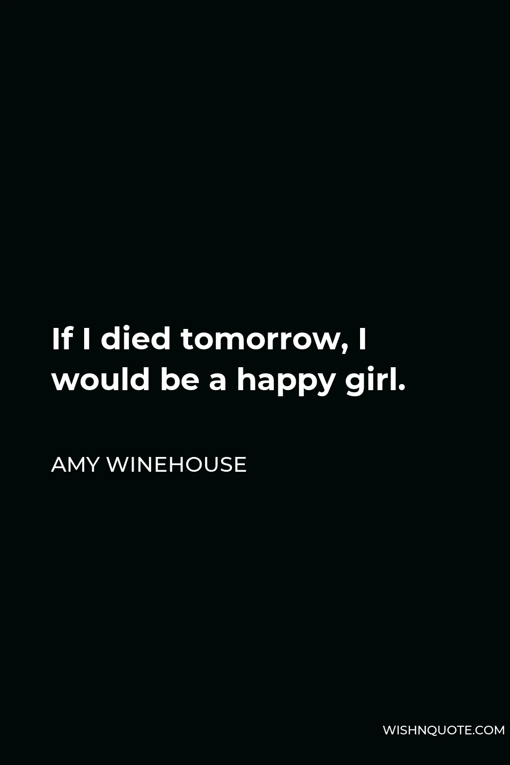 Amy Winehouse Quote - If I died tomorrow, I would be a happy girl.