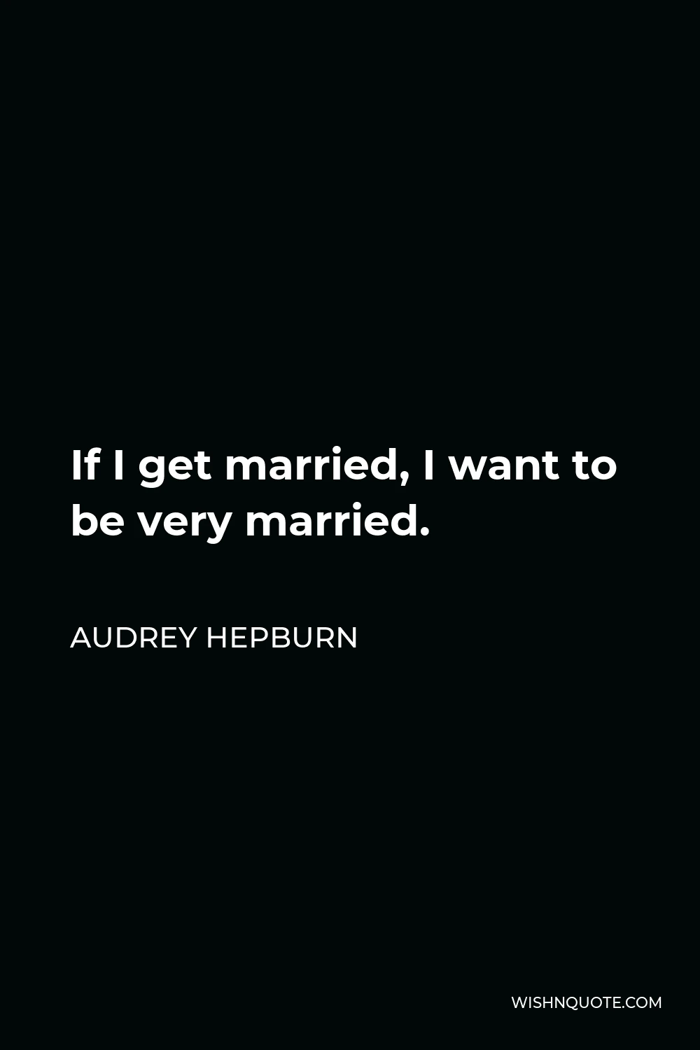 Audrey Hepburn Quote - If I get married, I want to be very married.