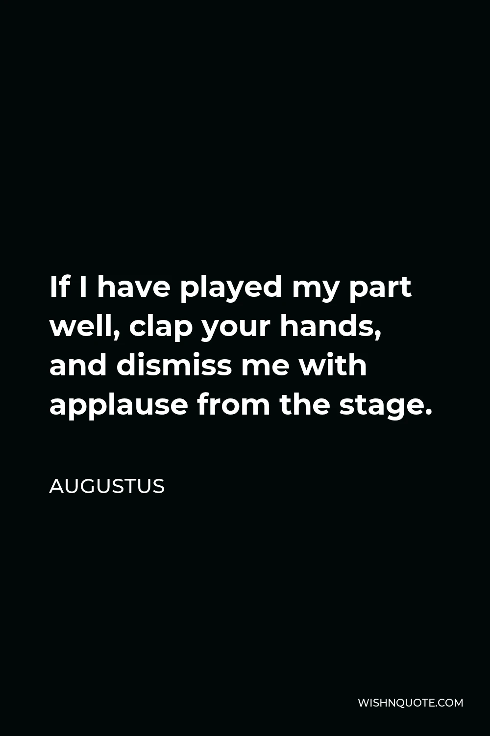 Augustus Quote - If I have played my part well, clap your hands, and dismiss me with applause from the stage.